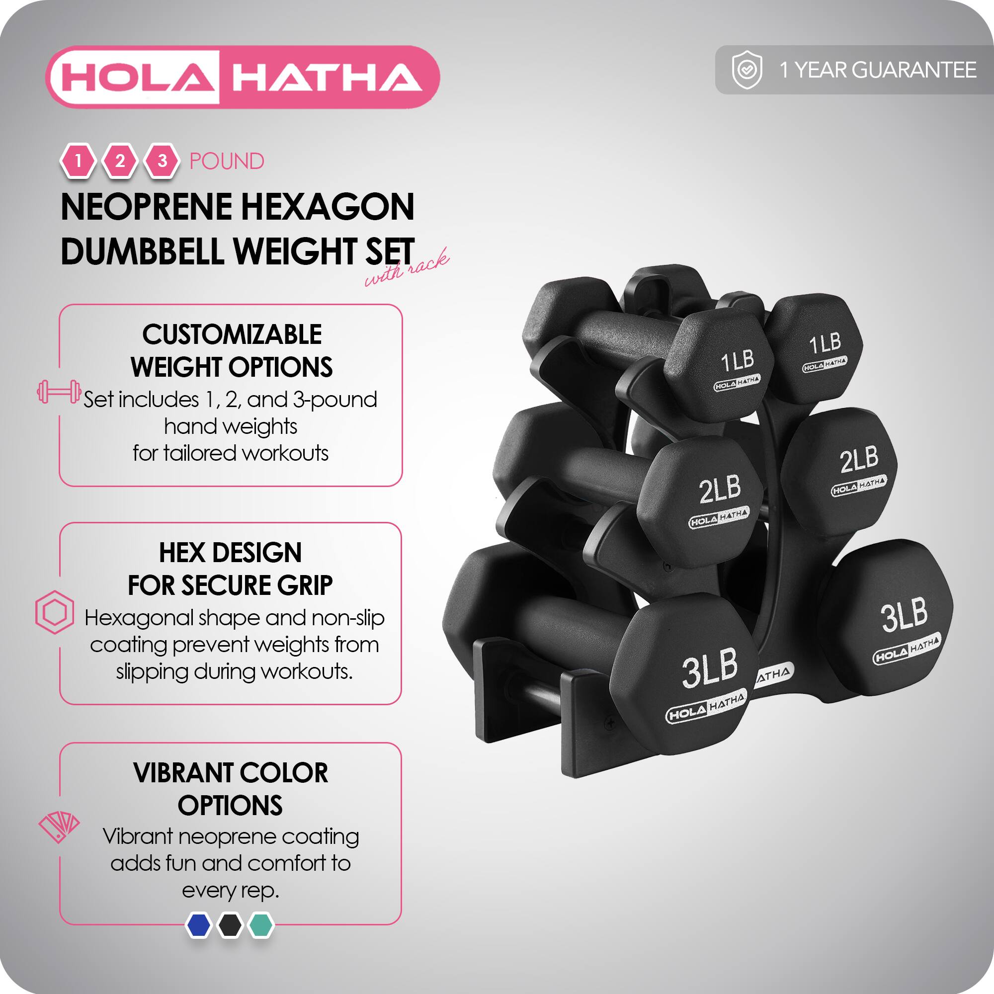 HOLA HATHA

1 2 3 POUND NEOPRENE HEXAGON DUMBBELL WEIGHT SET

1 YEAR GUARANTEE

CUSTOMIZABLE WEIGHT OPTIONS
Set includes 1, 2, and 3-pound hand weights for tailored workouts

HEX DESIGN FOR SECURE GRIP
Hexagonal shape and non-slip coating prevent weights from slipping during workouts.

VIBRANT COLOR OPTIONS
Vibrant neoprene coating adds fun and comfort to every rep.