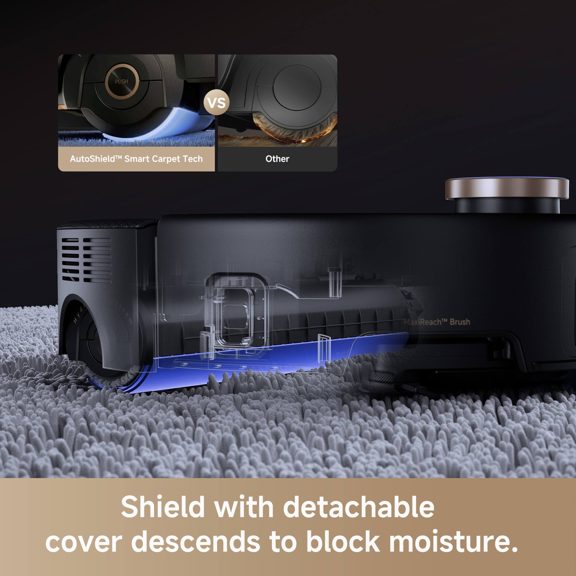 PUSH vs AutoShield™ Smart Carpet Tech  
Other  
MaxiReach™ Brush  
Shield with detachable cover descends to block moisture.