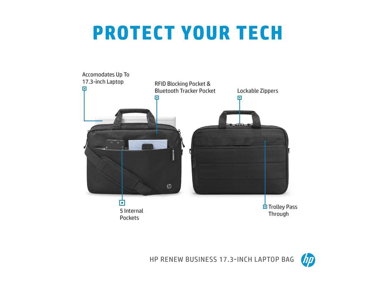 PROTECT YOUR TECH

- Accommodates Up To 17.3-inch Laptop
- RFID Blocking Pocket & Bluetooth Tracker Pocket
- Lockable Zippers
- 5 Internal Pockets
- Trolley Pass Through

HP RENEW BUSINESS 17.3-INCH LAPTOP BAG