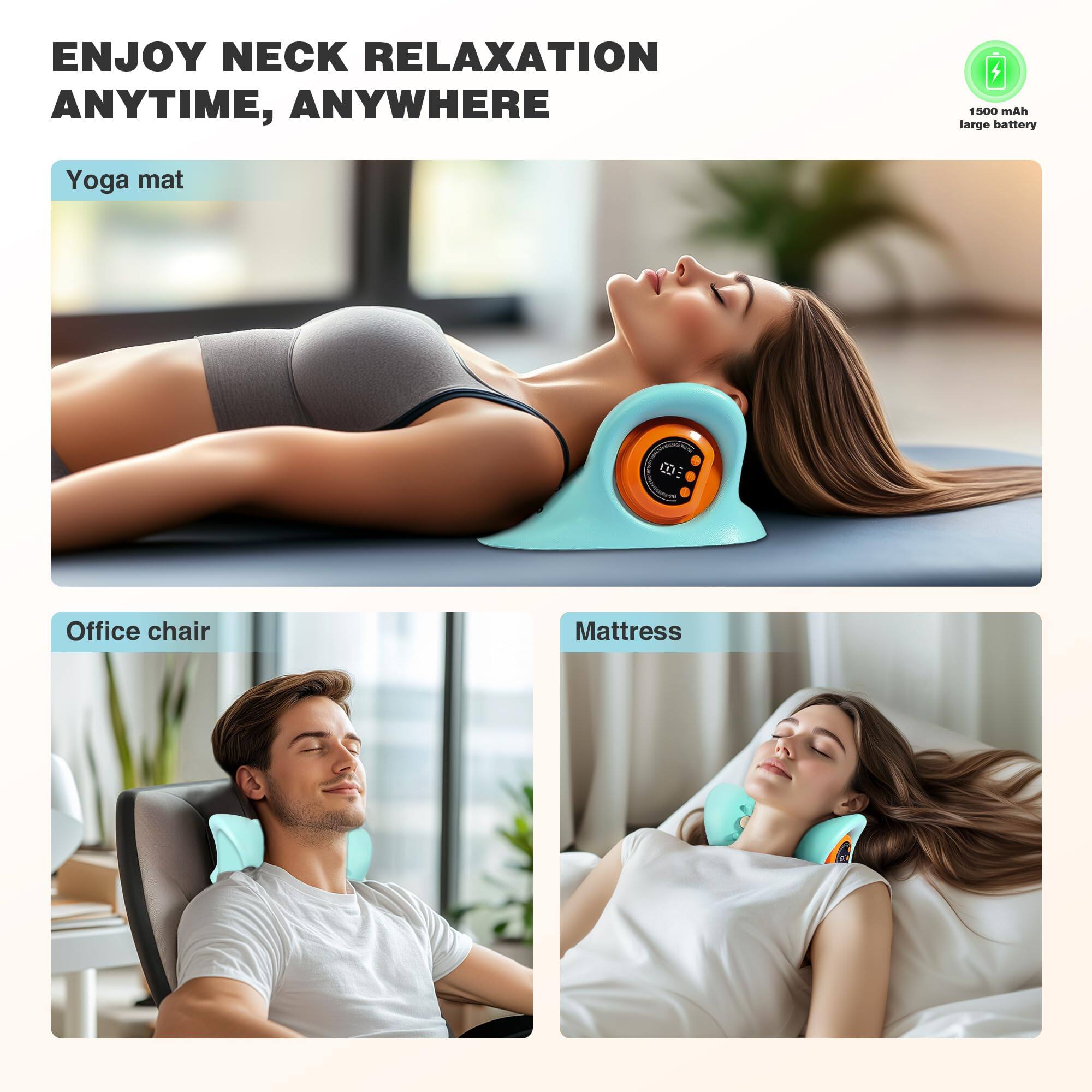 ENJOY NECK RELAXATION ANYTIME, ANYWHERE

Yoga mat

Office chair

Mattress

1500 mAh large battery