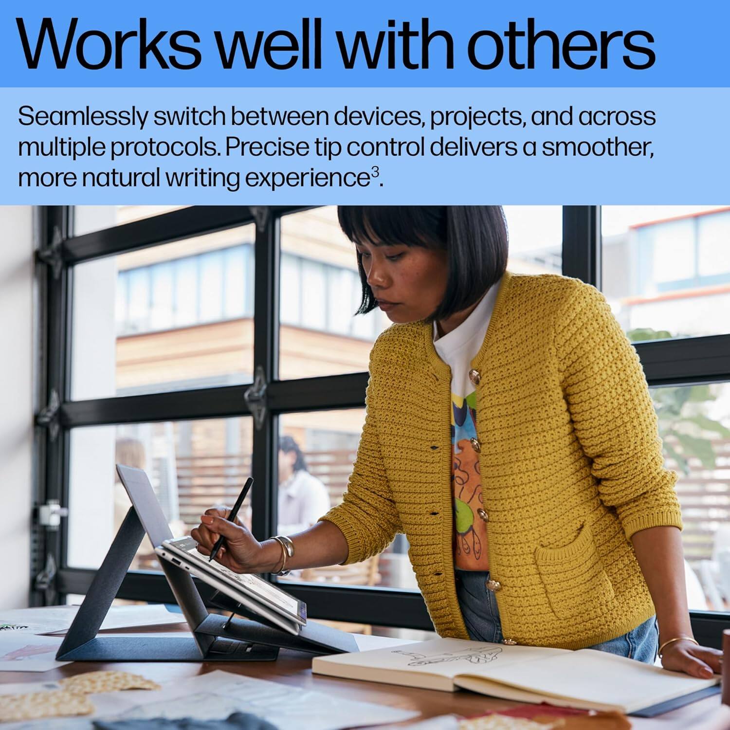 Works well with others

Seamlessly switch between devices, projects, and across multiple protocols. Precise tip control delivers a smoother, more natural writing experience.