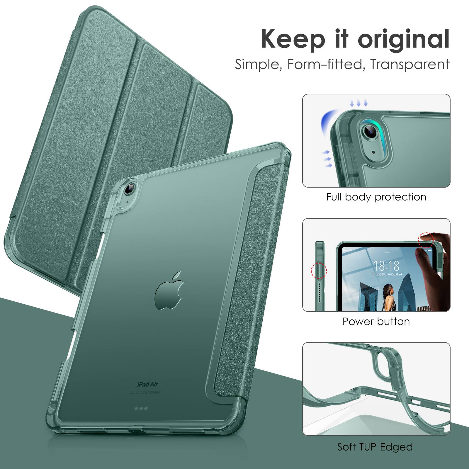 Keep it original  
Simple, Form-fitted, Transparent  

Full body protection  

Power button  

Soft TUP Edged