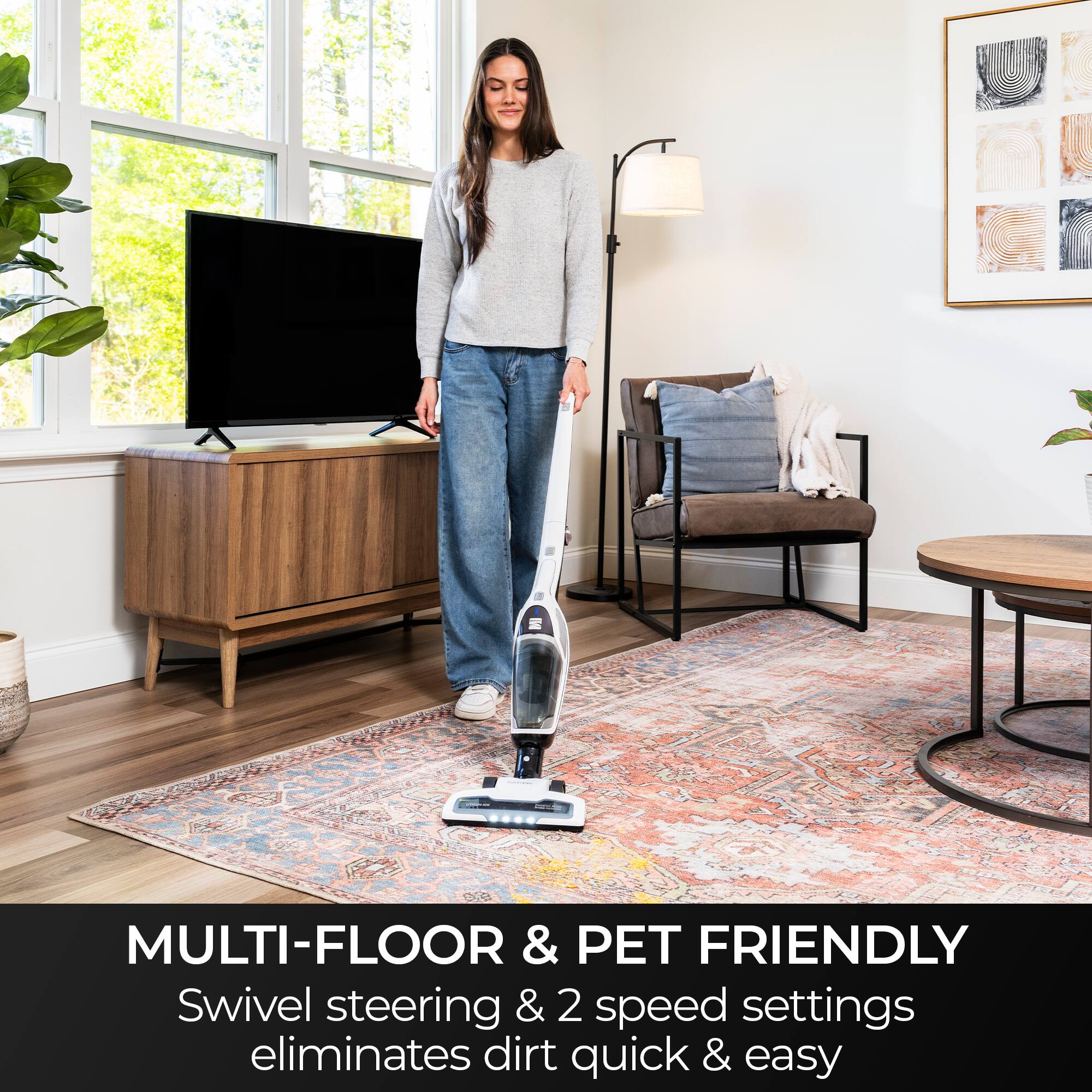 MULTI-FLOOR & PET FRIENDLY  
Swivel steering & 2 speed settings eliminates dirt quick & easy