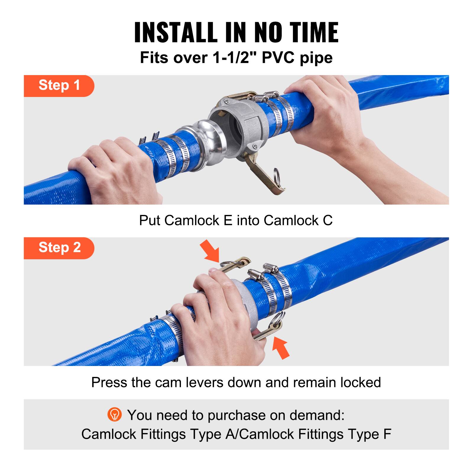 Step 1: INSTALL IN NO TIME  
Fits over 1-1/2" PVC pipe  
Put Camlock E into Camlock C  

Step 2: Press the cam levers down and remain locked  

You need to purchase on demand:  
Camlock Fittings Type A/Camlock Fittings Type F