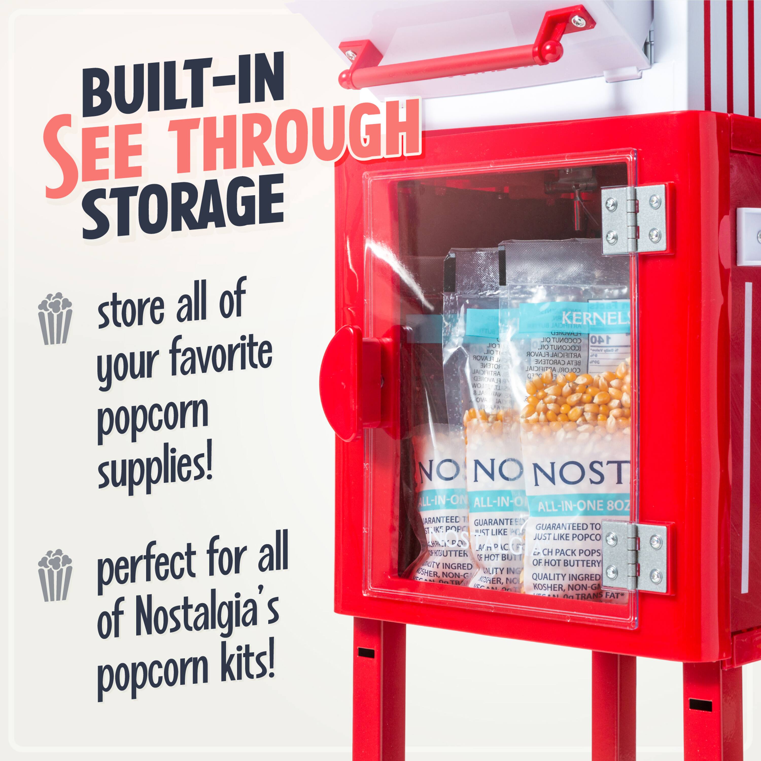 BUILT-IN SEE THROUGH STORAGE  
store all of your favorite popcorn supplies!  
perfect for all of Nostalgia's popcorn kits!  

KERNEL  
NO NOST  
ALL-IN-ONE 8OZ  
GUARANTEED TO JUST LIKE POPCO  
CH PACK POPS OF HOT BUTTERY  
QUALITY INGREDIENTS, KOSHER, NON-G MO, NO TRANS FAT*