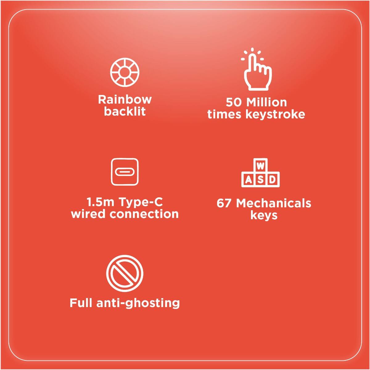 - Rainbow backlit
- 50 Million times keystroke
- 1.5m Type-C wired connection
- 67 Mechanicals keys
- Full anti-ghosting