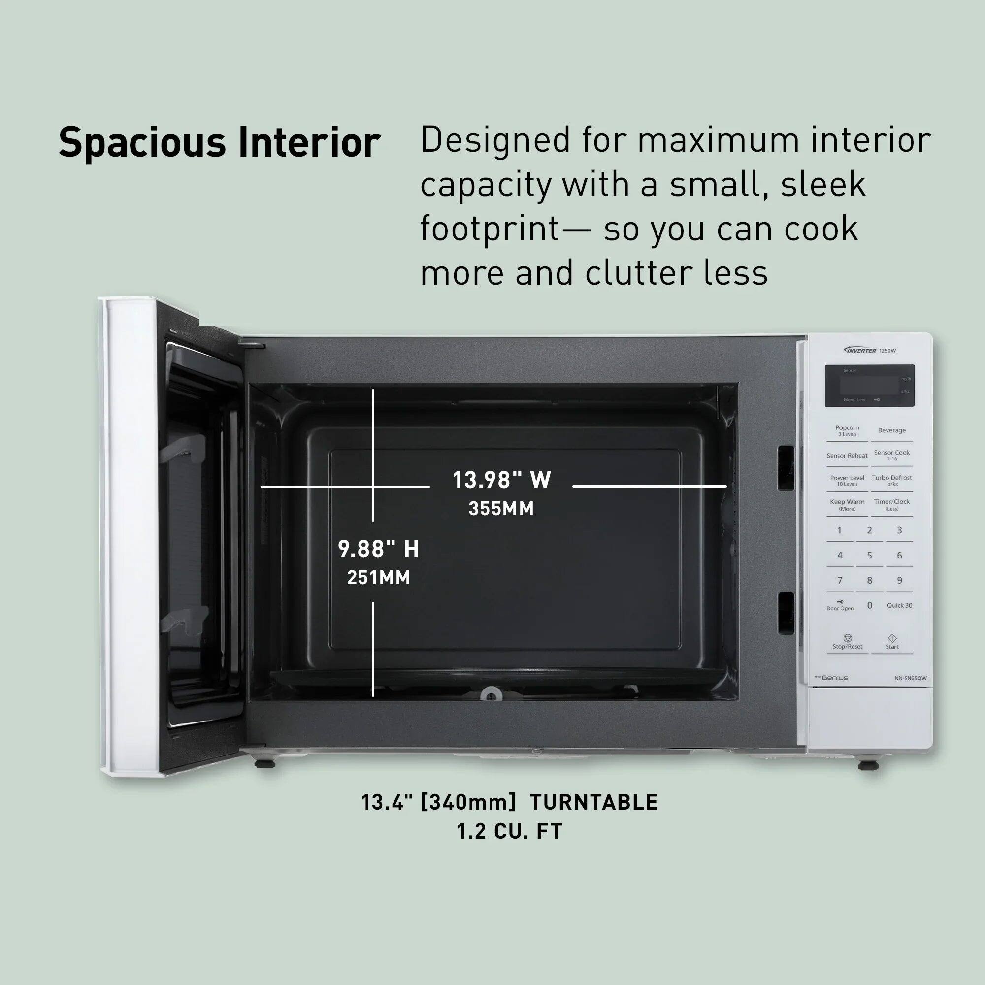 Spacious Interior  
Designed for maximum interior capacity with a small, sleek footprint—so you can cook more and clutter less

- 9.88" H 251MM
- 13.98" W 355MM
- 13.4" [340mm] TURNTABLE
- 1.2 CU. FT
