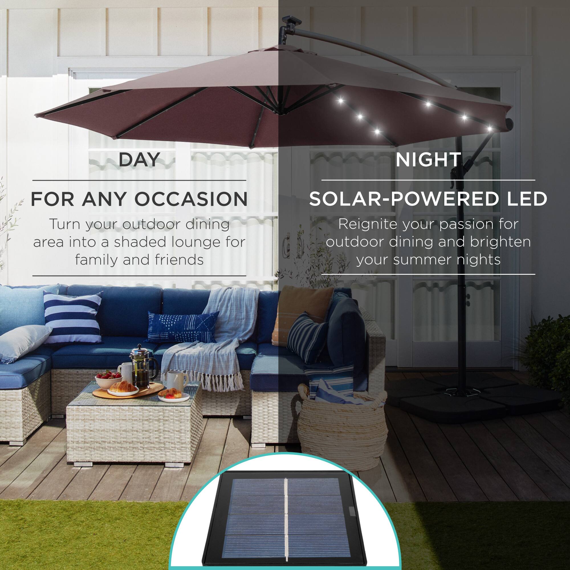 **DAY**  
FOR ANY OCCASION  
Turn your outdoor dining area into a shaded lounge for family and friends  

**NIGHT**  
SOLAR-POWERED LED  
Reignite your passion for outdoor dining and brighten your summer nights