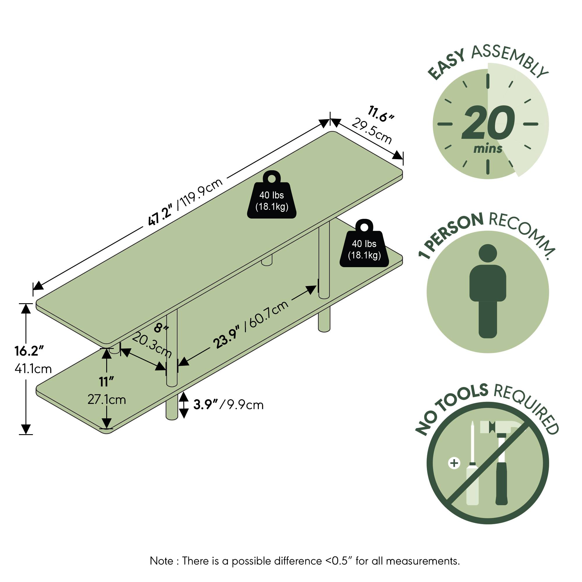 16.2" / 41.1cm  
9cm  
40 lbs / 18.1kg  
47.2" / 119.9cm  
.2" / 119  
47 8 / 60.7cm  
20.3cm  
23.9" / 27.1cm  
3.9" / 9.9cm  
EASY ASSEMBLY  
11.6" / 29.5cm  
20 mins  
40 lbs / 18.1kg  
1 PERSON RECOMM.  
NO TOOLS REQUIRED  
Note: There is a possible difference <0.5" for all measurements.