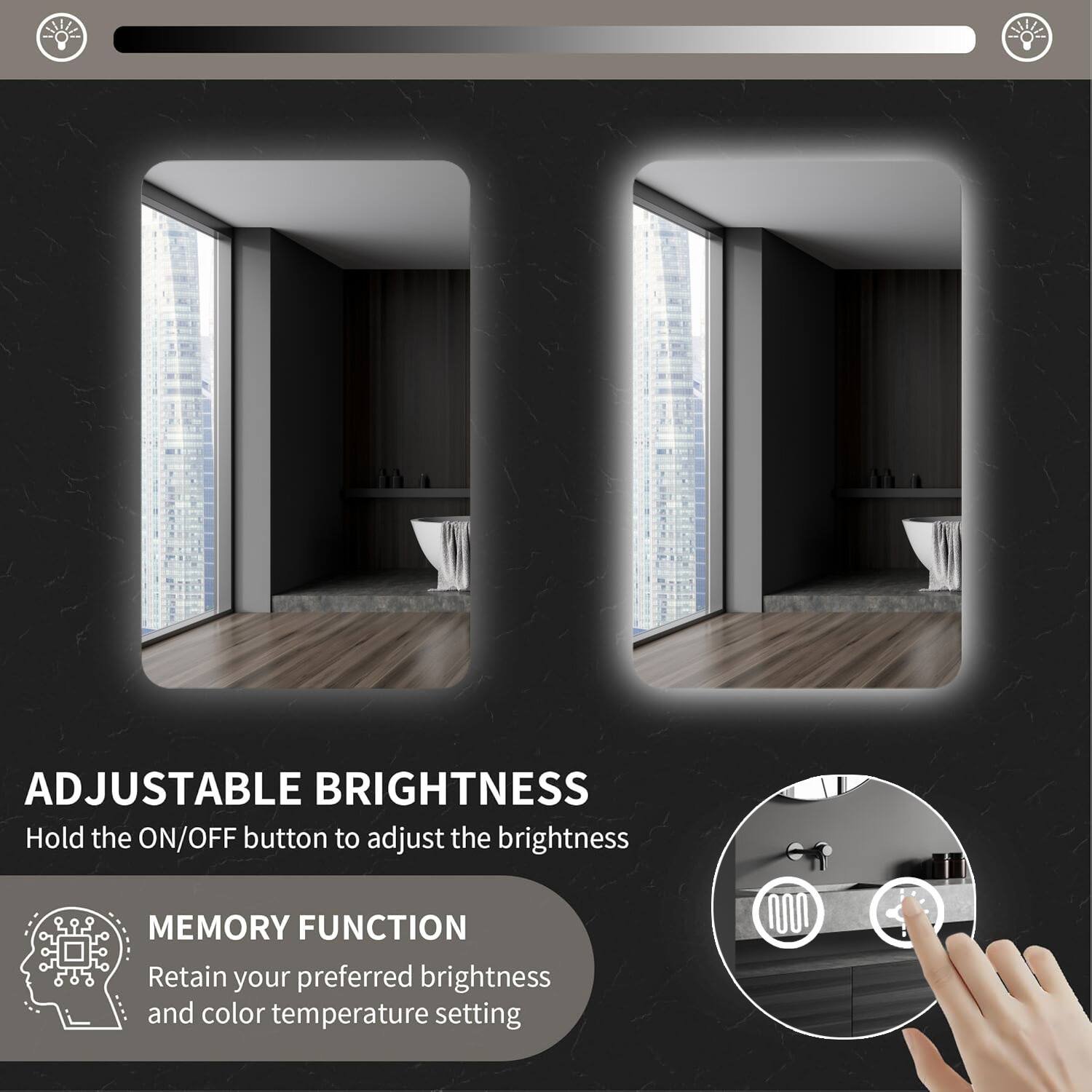 ADJUSTABLE BRIGHTNESS  
Hold the ON/OFF button to adjust the brightness  

MEMORY FUNCTION  
Retain your preferred brightness and color temperature setting