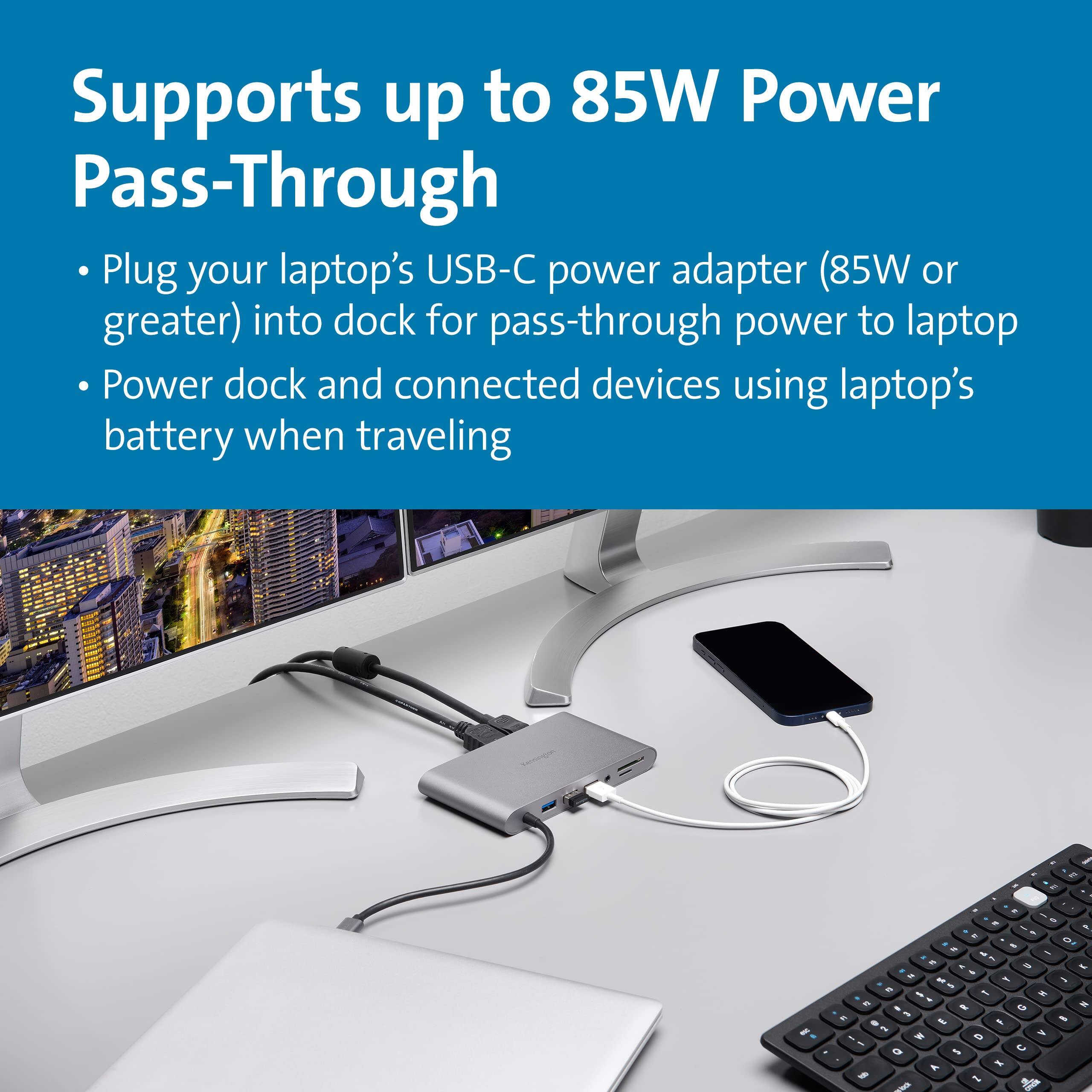 Supports up to 85W Power Pass-Through

- Plug your laptop's USB-C power adapter (85W or greater) into dock for pass-through power to laptop
- Power dock and connected devices using laptop's battery when traveling