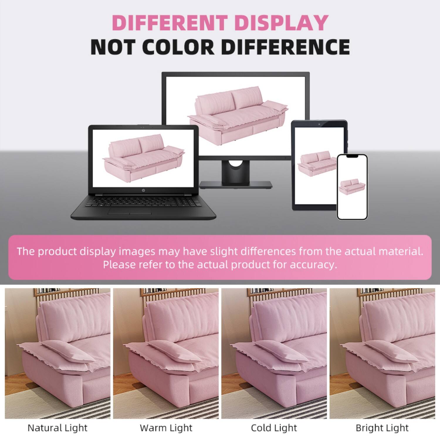 DIFFERENT DISPLAY NOT COLOR DIFFERENCE

The product display images may have slight differences from the actual material. Please refer to the actual product for accuracy.

Natural Light  
Warm Light  
Cold Light  
Bright Light
