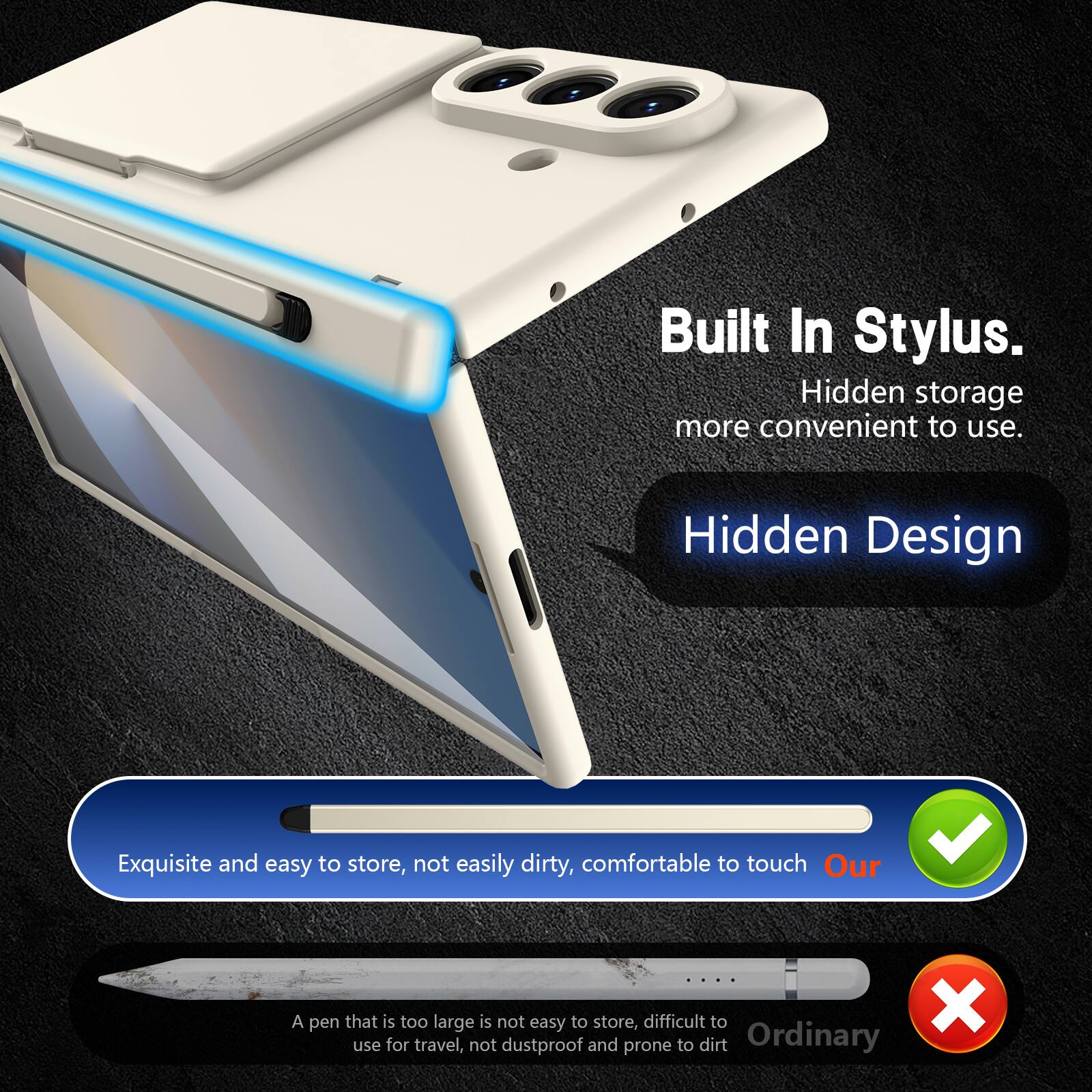 Built In Stylus.  
Hidden storage more convenient to use.  
Hidden Design  
Exquisite and easy to store, not easily dirty, comfortable to touch  
Our  

A pen that is too large is not easy to store, difficult to use for travel, not dustproof and prone to dirt  
Ordinary