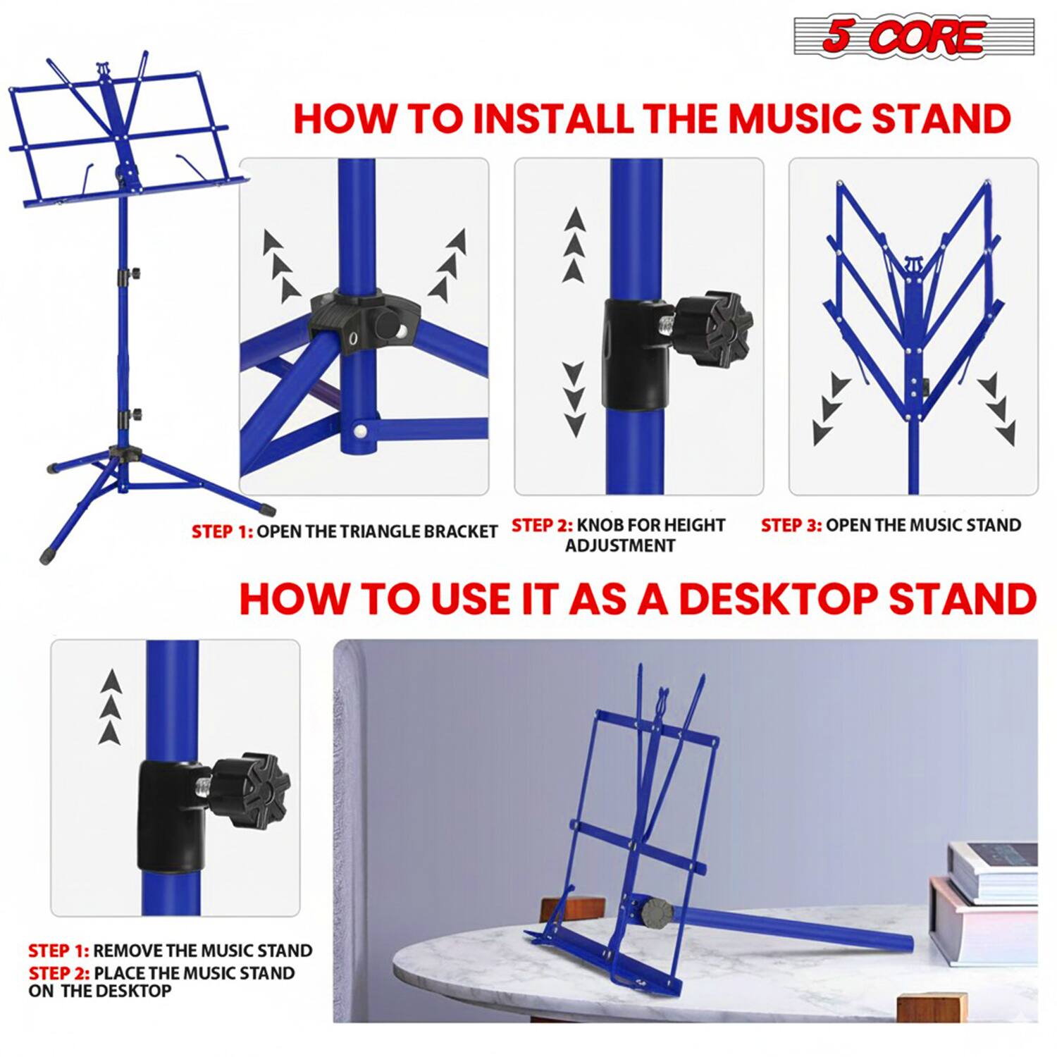 **5 CORE**
**HOW TO INSTALL THE MUSIC STAND**
1. **OPEN THE TRIANGLE BRACKET**
2. **KNOB FOR HEIGHT ADJUSTMENT**
3. **OPEN THE MUSIC STAND**
**HOW TO USE IT AS A DESKTOP STAND**
1. **REMOVE THE MUSIC STAND**
2. **PLACE THE MUSIC STAND ON THE DESKTOP**