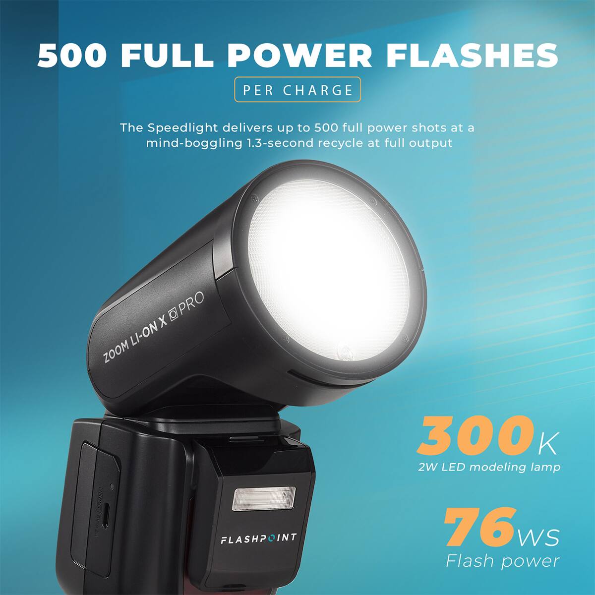 500 FULL POWER FLASHES PER CHARGE

The Speedlight delivers up to 500 full power shots at a mind-boggling 1.3-second recycle at full output

X PRO ZOOM LI-ON

300 K 2W LED modeling lamp

FLASHPOINT

76 WS Flash power
