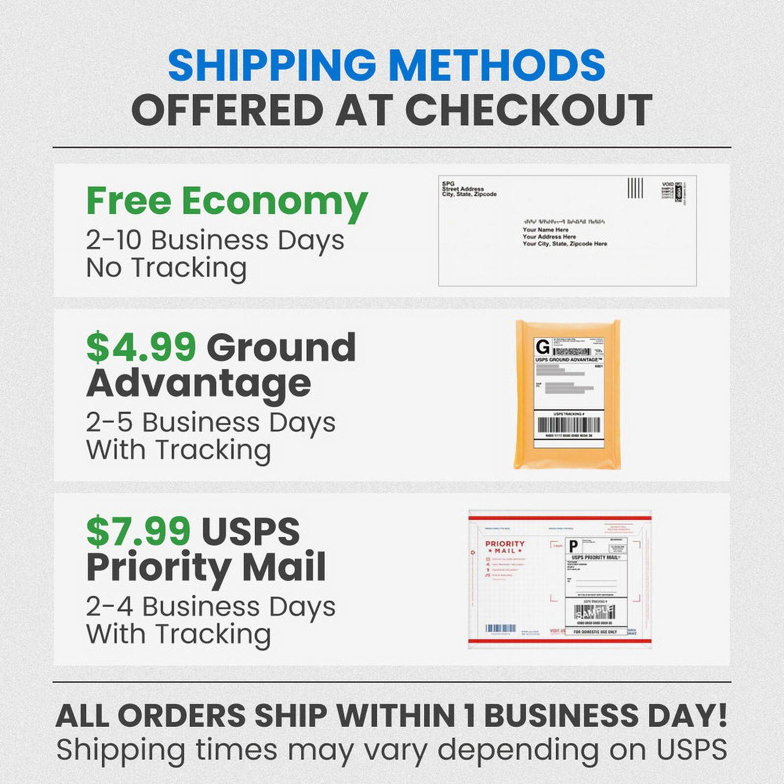 SHIPPING METHODS OFFERED AT CHECKOUT

Free Economy  
2-10 Business Days  
No Tracking

$4.99 Ground Advantage  
2-5 Business Days  
With Tracking

$7.99 USPS Priority Mail  
2-4 Business Days  
With Tracking

ALL ORDERS SHIP WITHIN 1 BUSINESS DAY!  
Shipping times may vary depending on USPS