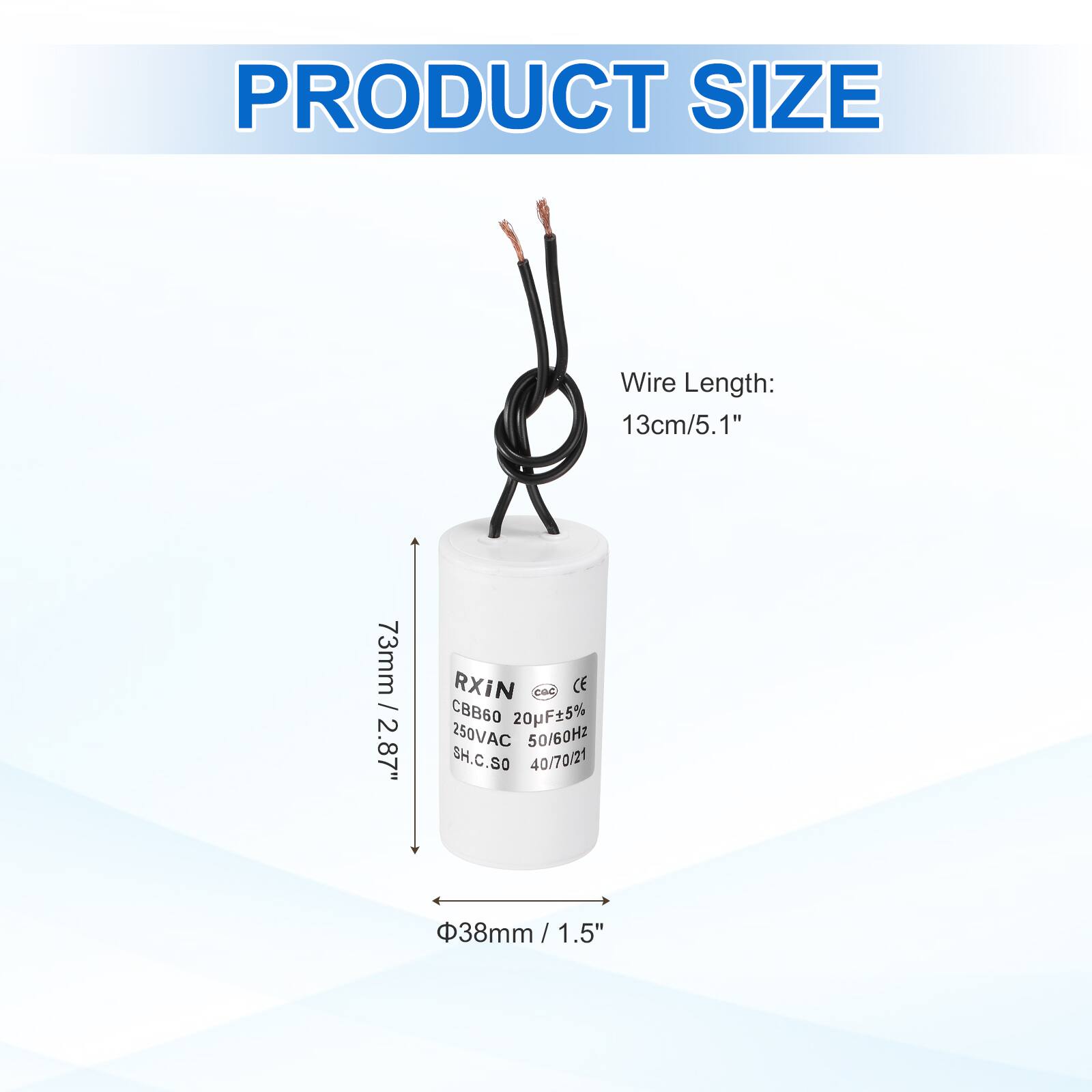 PRODUCT SIZE  
Wire Length: 13cm/5.1"  
73mm / 2.87"  
RXIN  
CBB60 20uF ±5% 250VAC 50/60Hz  
SH.C.SO 40/70/21  
38mm / 1.5"  
1.5"