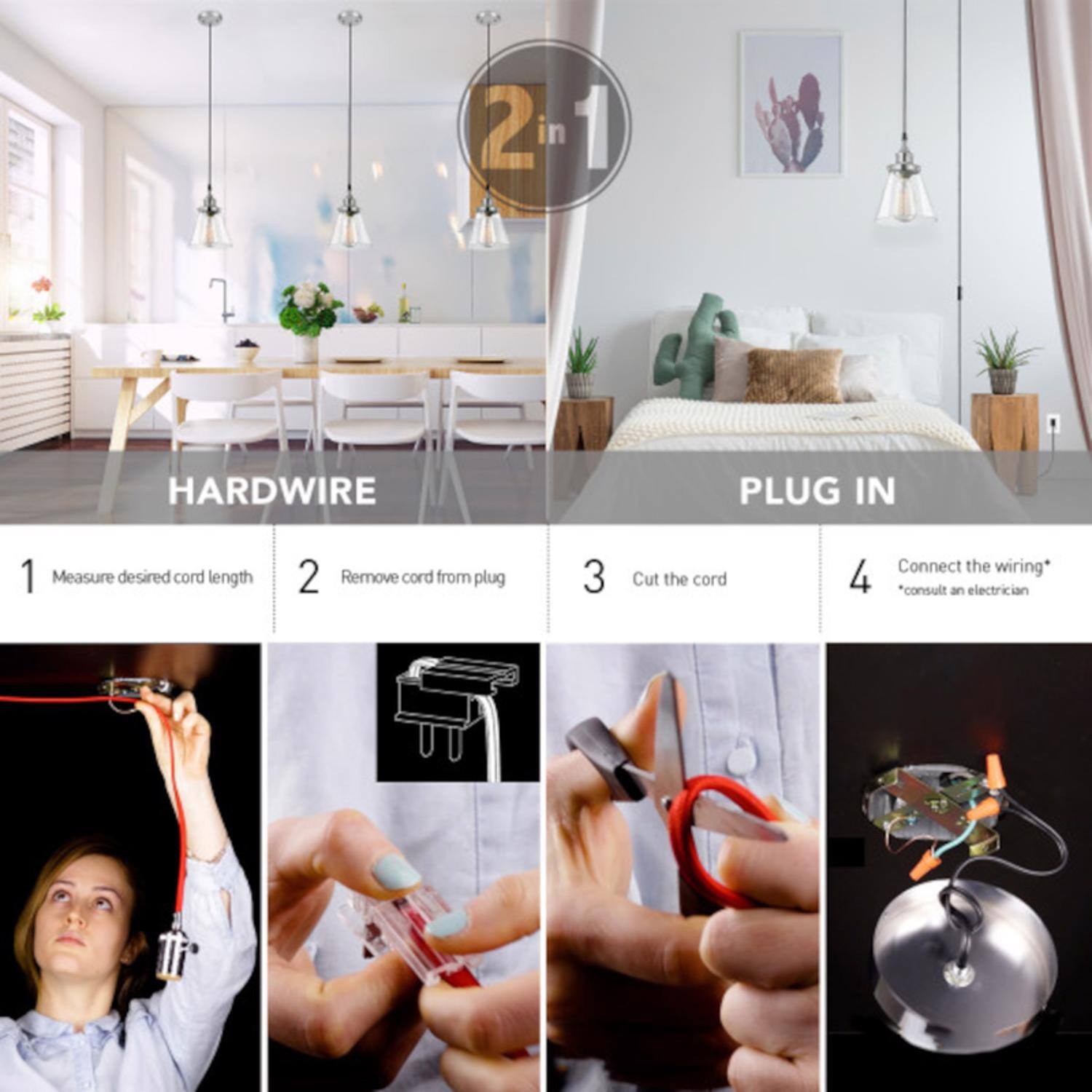 2 in 1 HARDWIRE PLUG IN

1. Measure desired cord length
2. Remove cord from plug
3. Cut the cord
4. Connect the wiring*  
   *consult an electrician