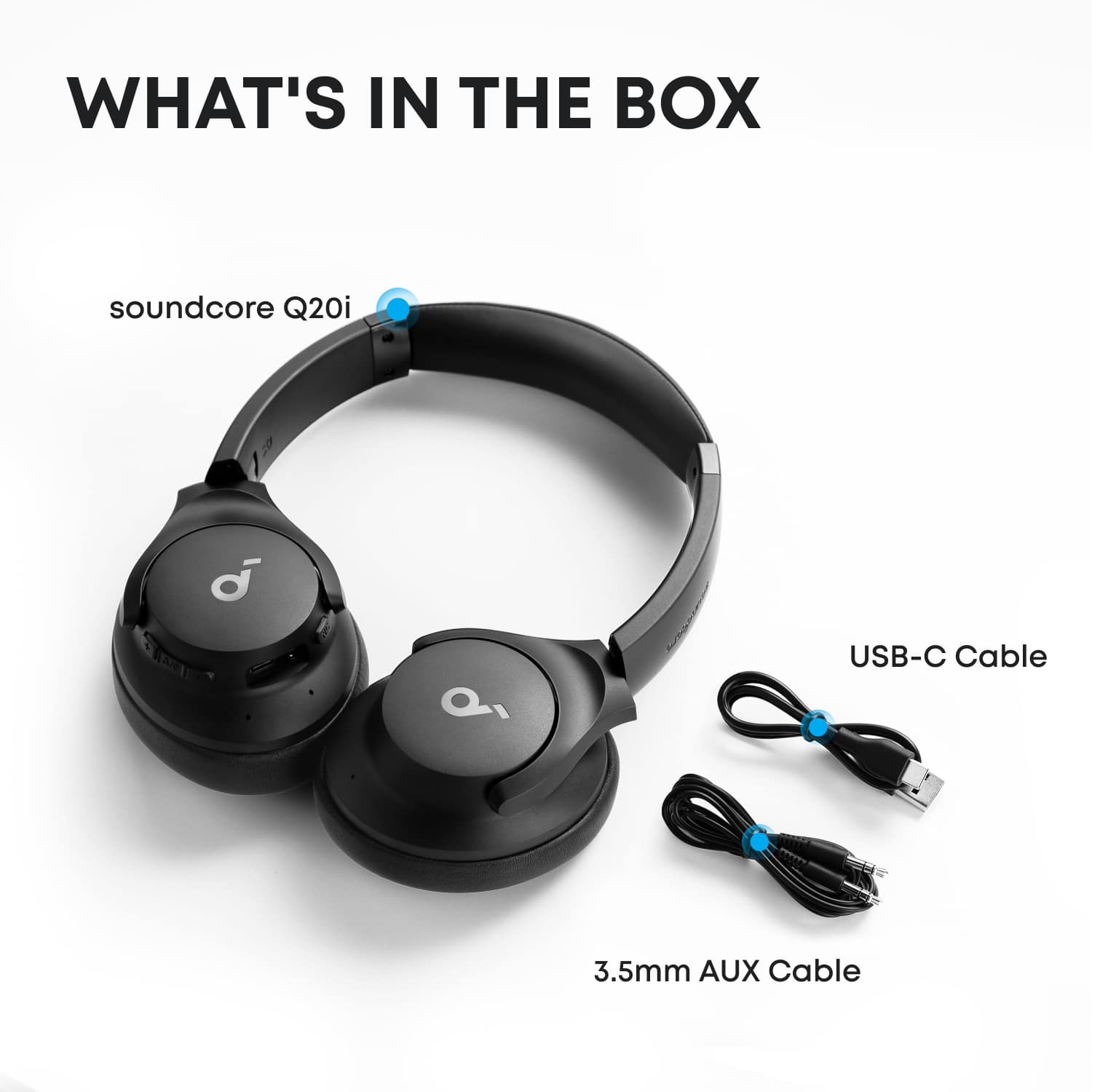 WHAT'S IN THE BOX
soundcore Q20i
USB-C Cable
3.5mm AUX Cable