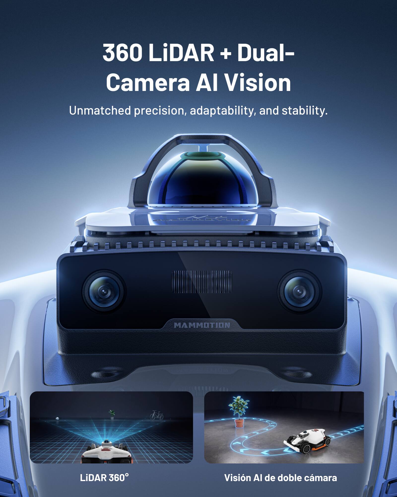 360 LiDAR + Dual-Camera AI Vision  
Unmatched precision, adaptability, and stability.  

MAMMOTION LiDAR 360  
Vision AI de doble cámara