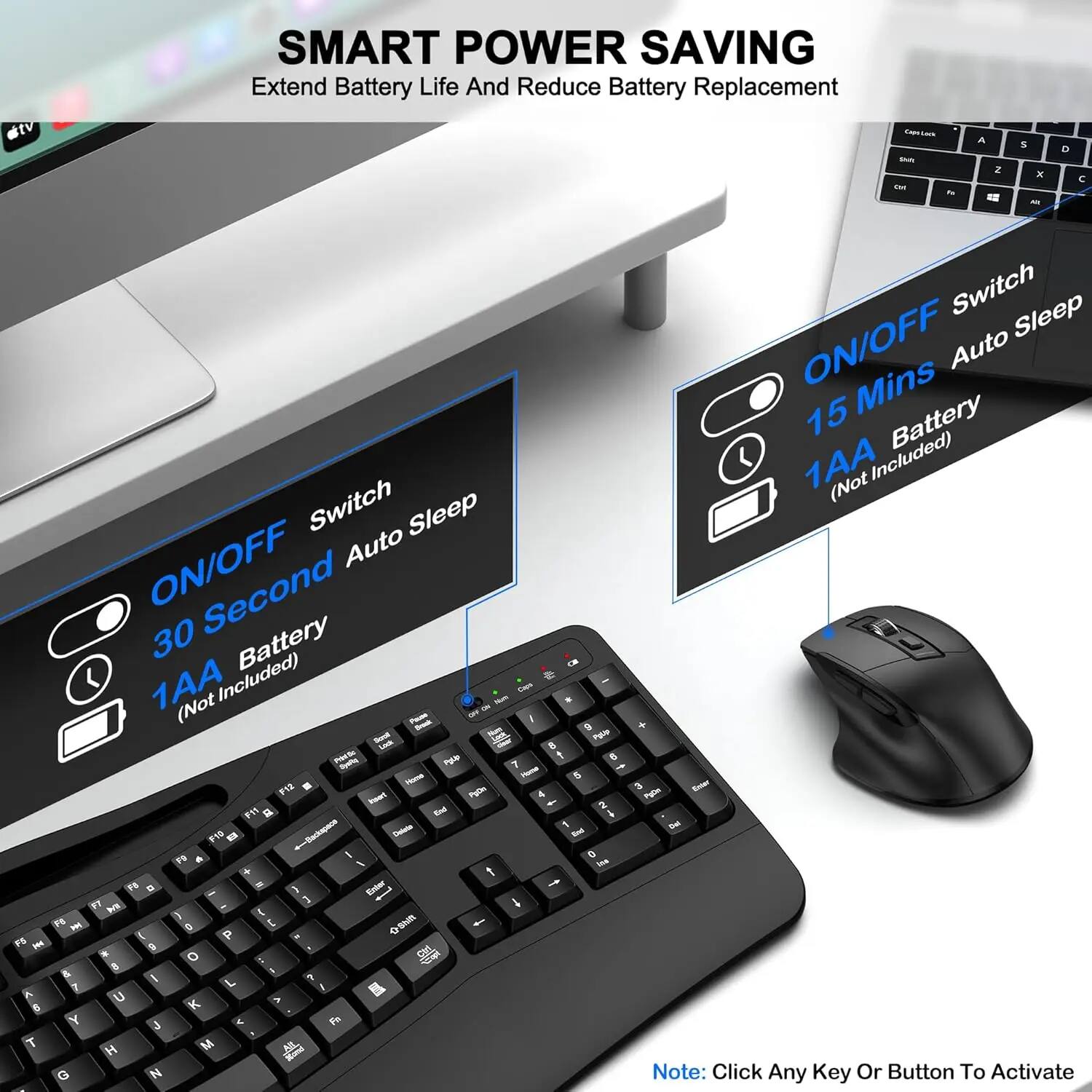 SMART POWER SAVING  
Extend Battery Life And Reduce Battery Replacement  

ON/OFF Switch  
30 Second Auto Sleep  
1AA Battery (Not Included)  

ON/OFF Switch  
15 Mins Auto Sleep  
1AA Battery (Not Included)  

Note: Click Any Key Or Button To Activate
