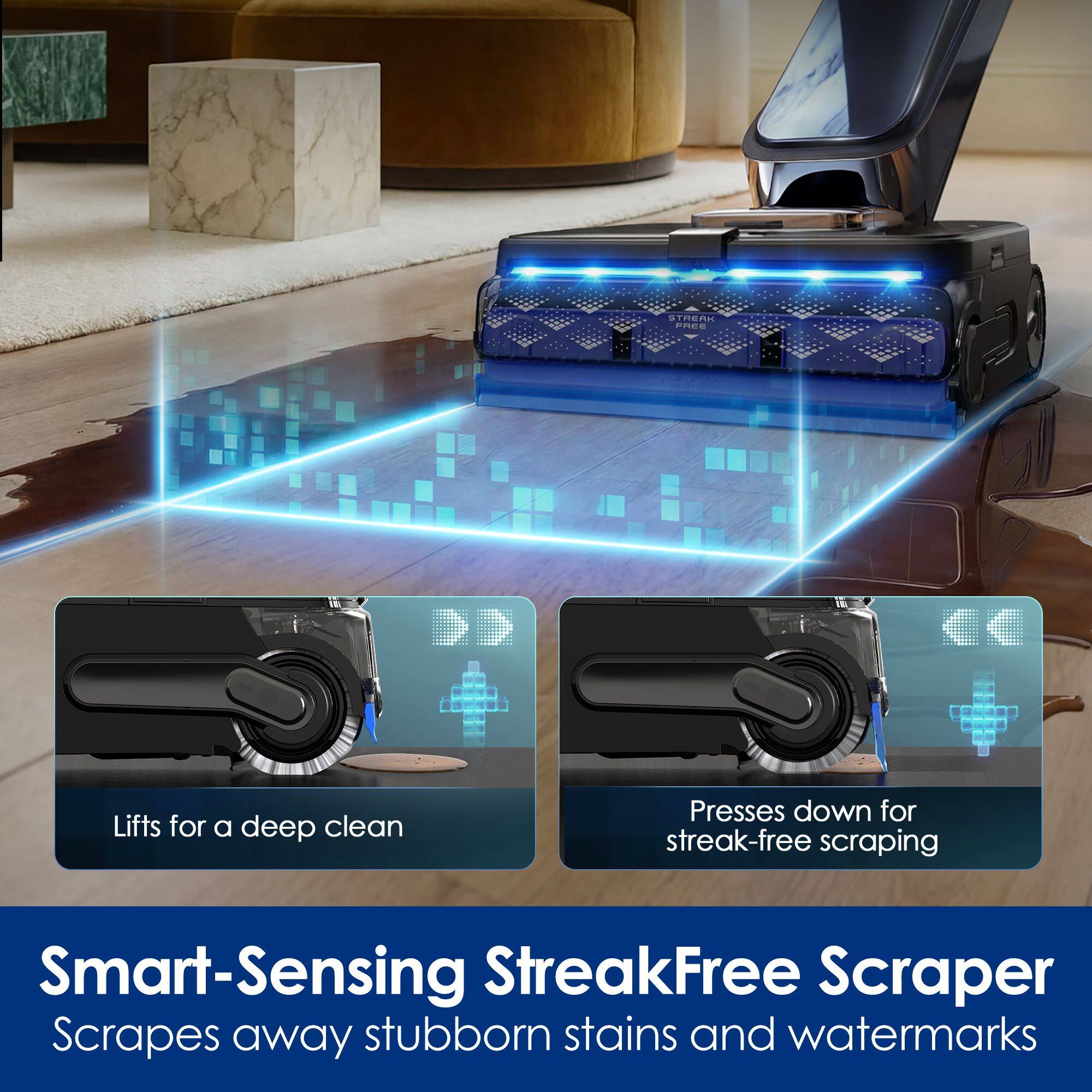 STREAK FREE

Lifts for a deep clean

Presses down for streak-free scraping

Smart-Sensing StreakFree Scraper Scrapes away stubborn stains and watermarks