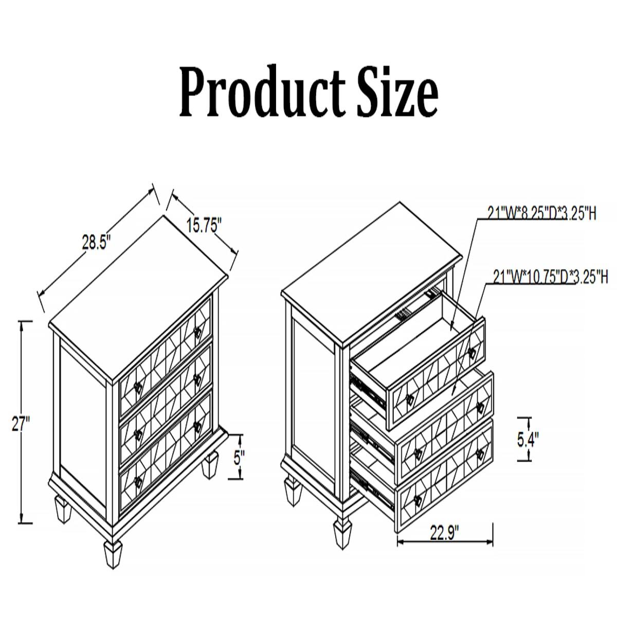 Product Size
28.5"
15.75"
21"W*8.25"D*3.25"H
21"W*10.75"D*3.25"H
27"
5.4"
22.9"
