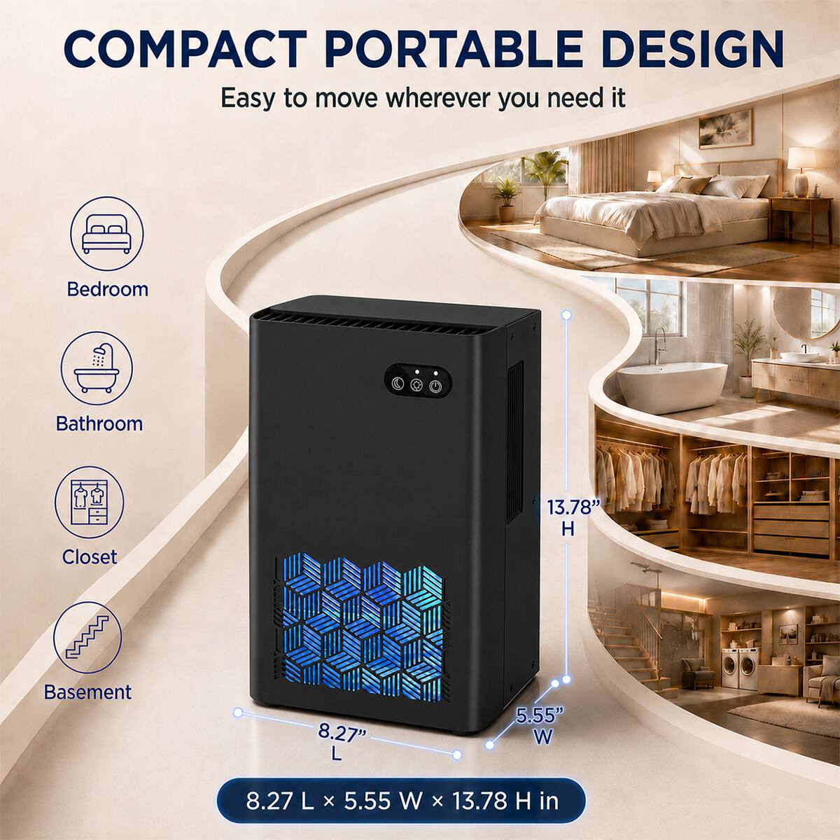COMPACT PORTABLE DESIGN  
Easy to move wherever you need it

- Bedroom
- Bathroom
- Closet
- Basement

13.78" H  
8.27" L  
5.55" W

8.27 L x 5.55 W x 13.78 H in