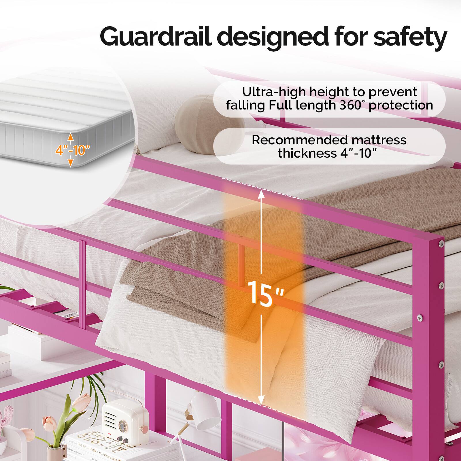 Guardrail designed for safety  
Ultra-high height to prevent falling  
Full length 360° protection  
Recommended mattress thickness 4"-10"  
15"
