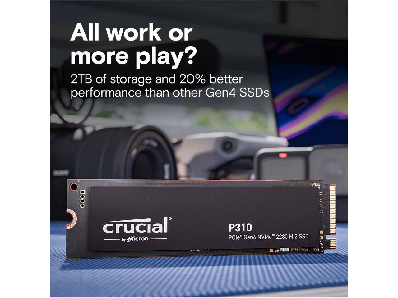 All work or more play?  
2TB of storage and 20% better performance than other Gen4 SSDs  

crucial by Micron  
P310  
PCIe® Gen4 NVMe™ 2280 M.2 SSD