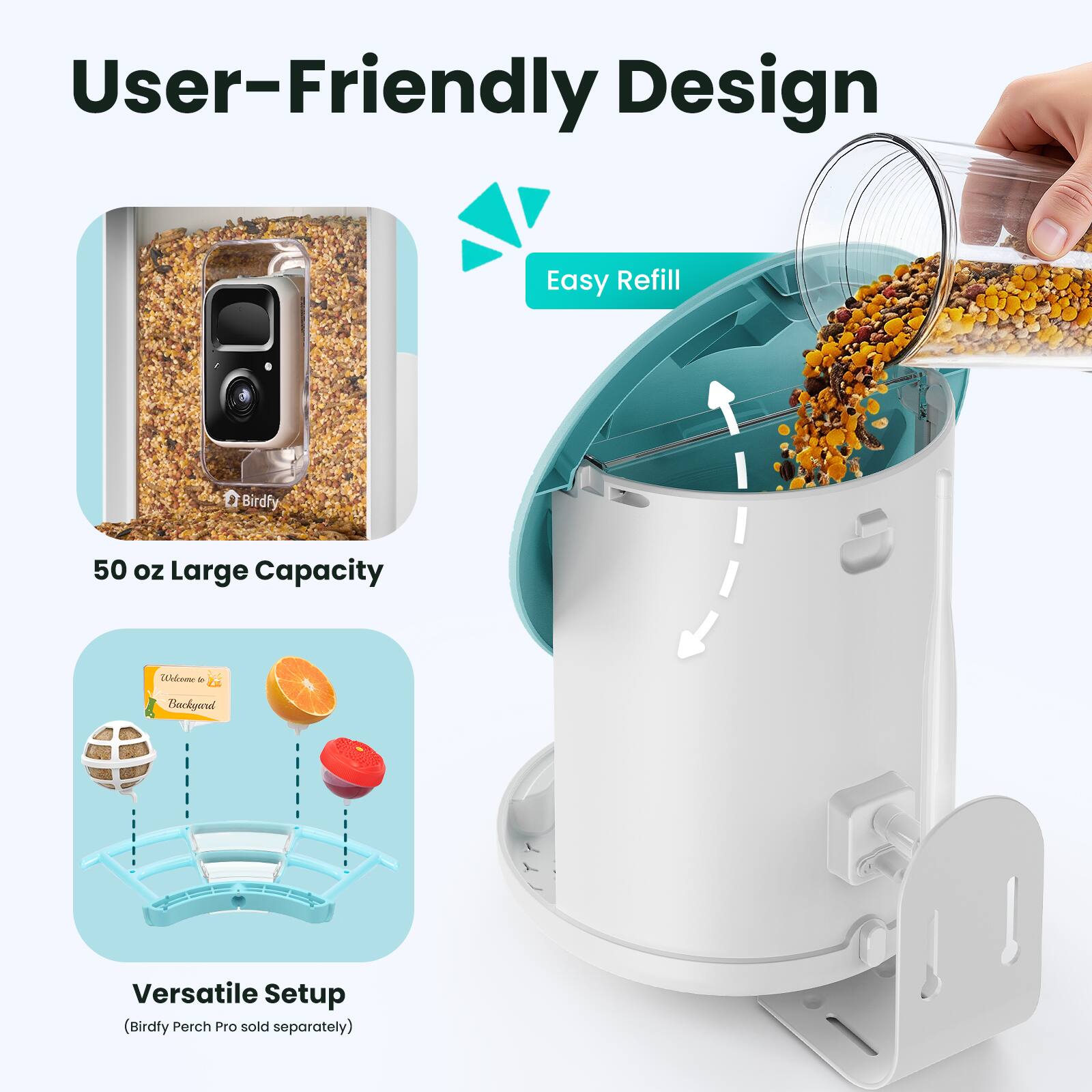 User-Friendly Design  
Easy Refill  
50 oz Large Capacity  
Versatile Setup  
(Birdfy Perch Pro sold separately)