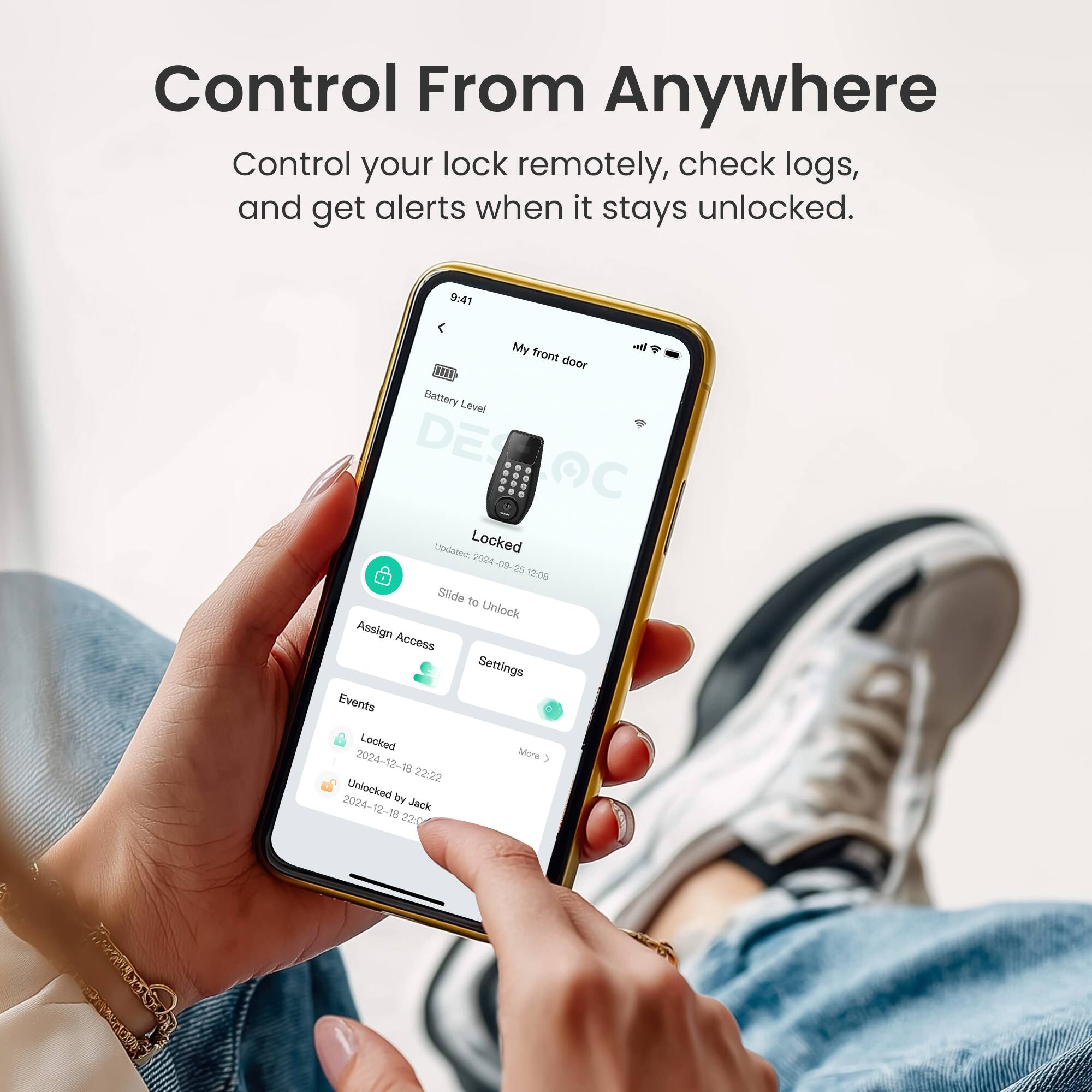 Control From Anywhere

Control your lock remotely, check logs, and get alerts when it stays unlocked.

My front door

Battery Level

Locked

Slide to Unlock

Assign Access

Settings

Events

Locked
2024-12-18 22:22

Unlocked by Jack
2024-12-15 22:00