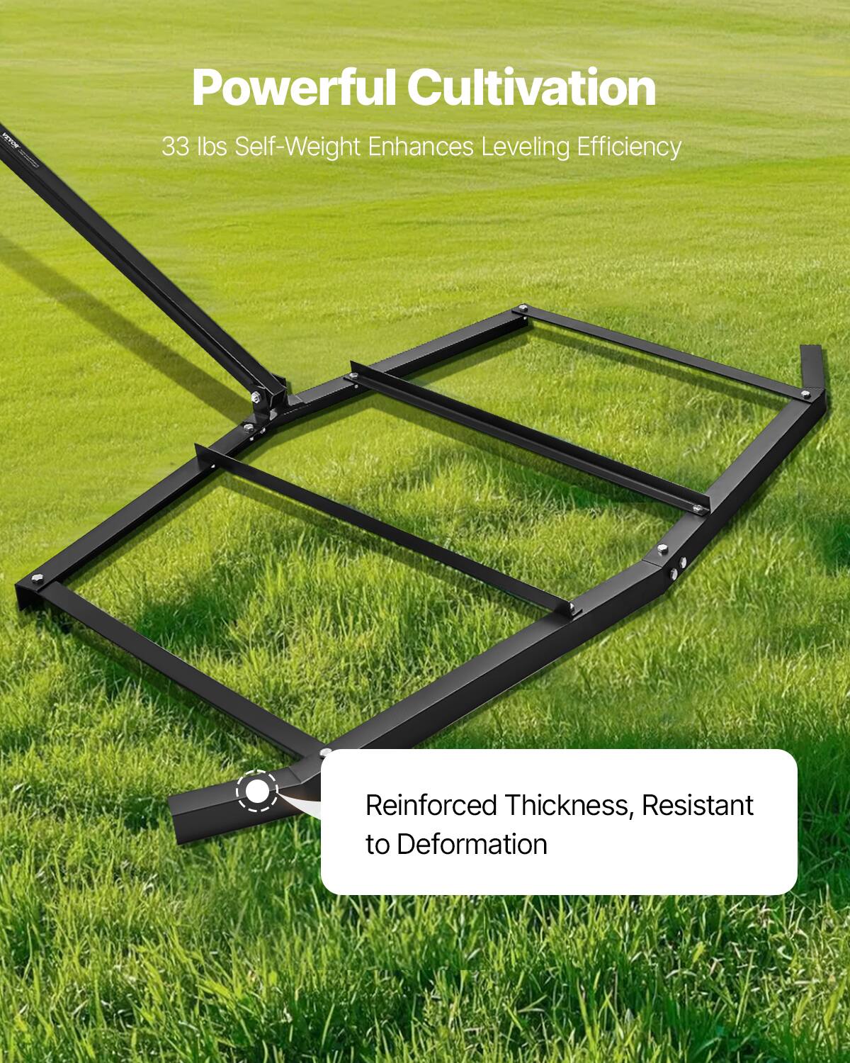 Powerful Cultivation
33 lbs Self-Weight Enhances Leveling Efficiency
Reinforced Thickness, Resistant to Deformation
