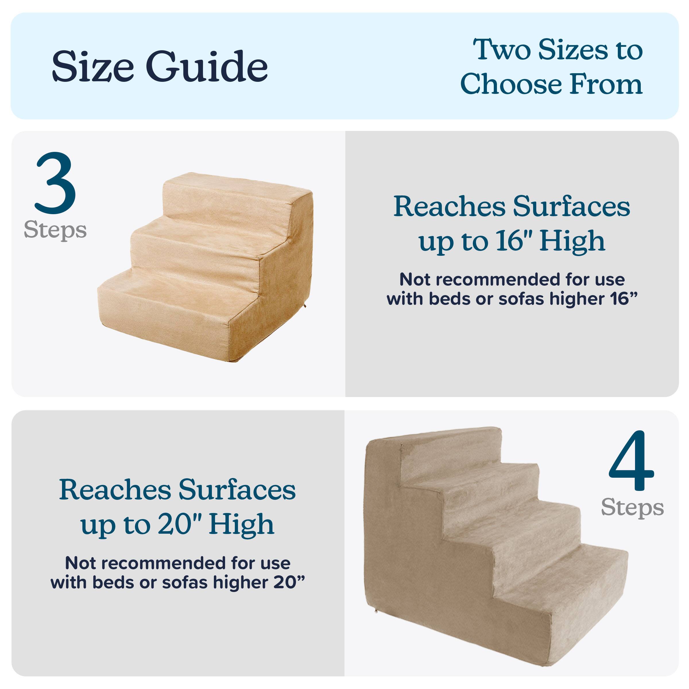 Size Guide

Two Sizes to Choose From

3 Steps  
Reaches Surfaces up to 16" High  
Not recommended for use with beds or sofas higher 16"

4 Steps  
Reaches Surfaces up to 20" High  
Not recommended for use with beds or sofas higher 20"