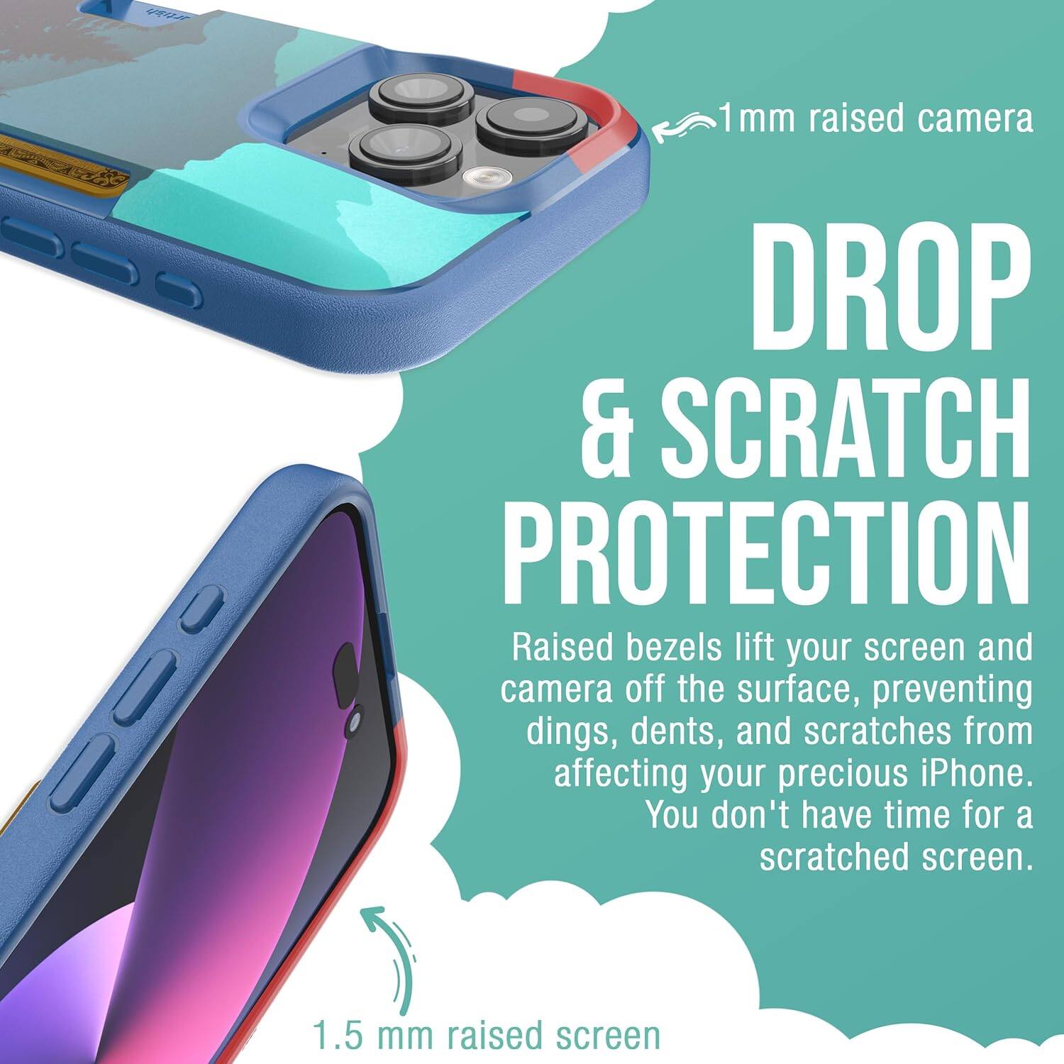 1 mm raised camera  
000 DROP & SCRATCH PROTECTION  
Raised bezels lift your screen and camera off the surface, preventing dings, dents, and scratches from affecting your precious iPhone. You don't have time for a scratched screen.  
1.5 mm raised screen