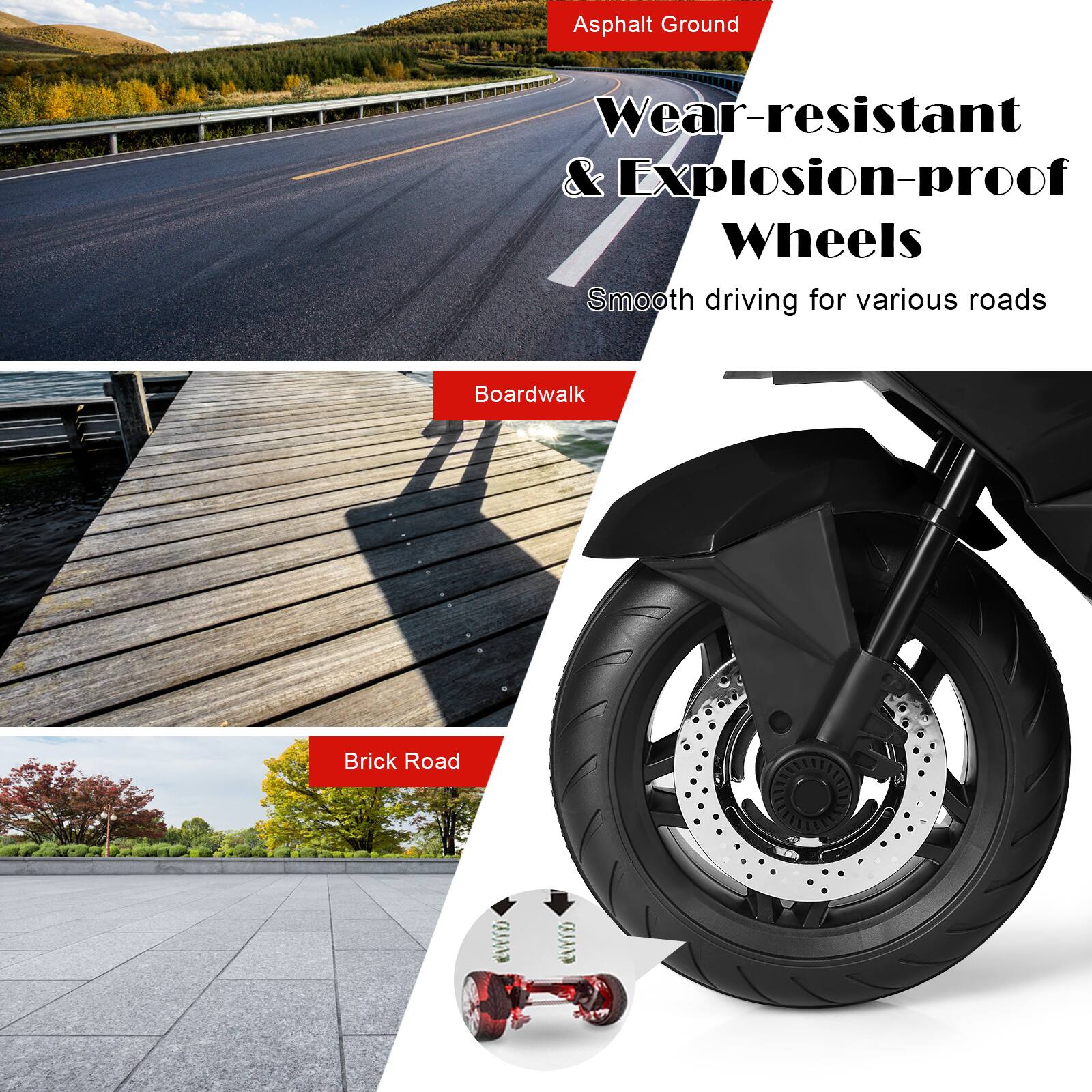Asphalt Ground  
Wear-resistant & Explosion-proof Wheels  
Smooth driving for various roads  

Boardwalk  

Brick Road