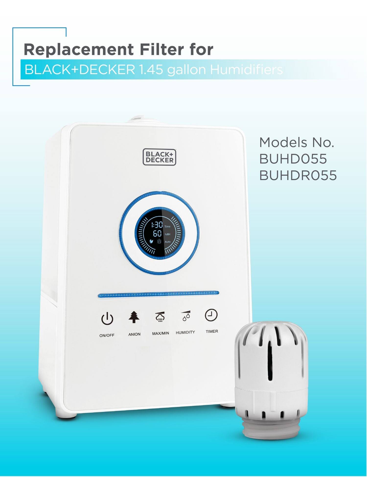 Replacement Filter for BLACK+DECKER 1.45 gallon Humidifiers

BLACK+DECKER Models No. BUHDO55, BUHDRO55

Features:
- ON/OFF
- ANION
- MAX/MIN HUMIDITY
- TIMER