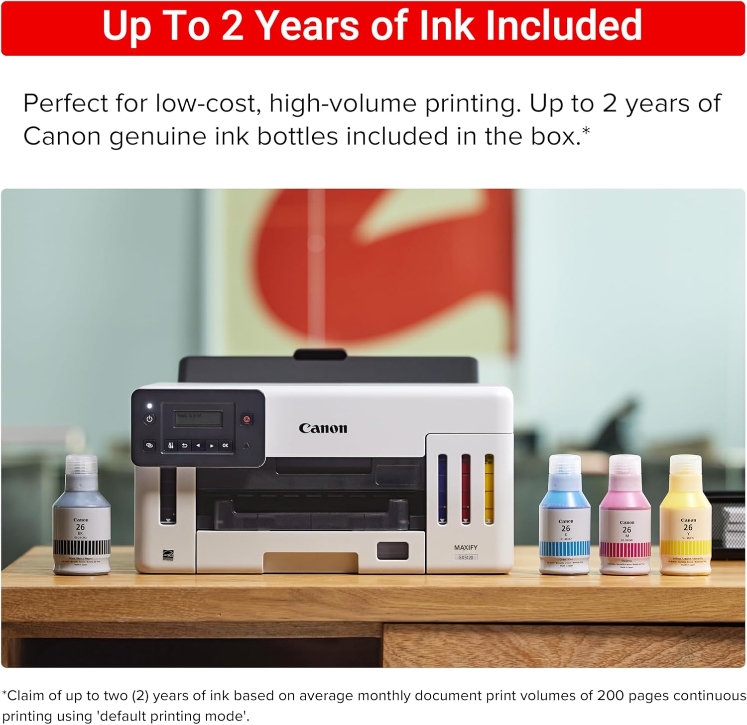 Up To 2 Years of Ink Included

Perfect for low-cost, high-volume printing. Up to 2 years of Canon genuine ink bottles included in the box.*

Canon MAXIFY GT-IU

*Claim of up to two (2) years of ink based on average monthly document print volumes of 200 pages continuous printing using 'default printing mode'.