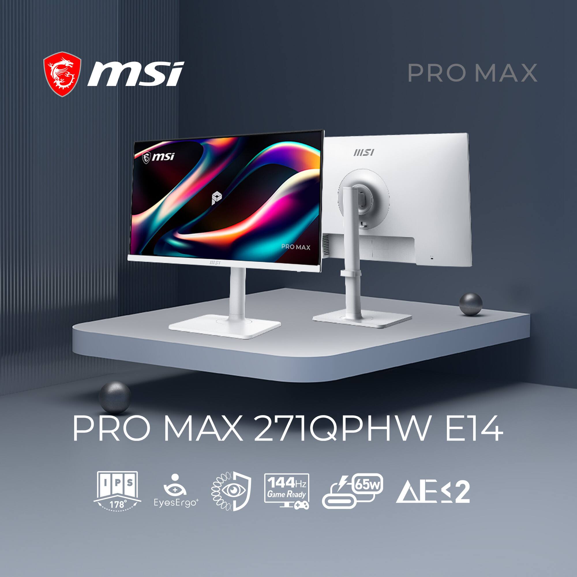 msi  
PRO MAX  
msi  
PRO MAX  
PRO MAX 271QPHW E14  
IPS 178  
+ EyesErgo+  
144Hz Game Ready  
65w  
ΔE≤2