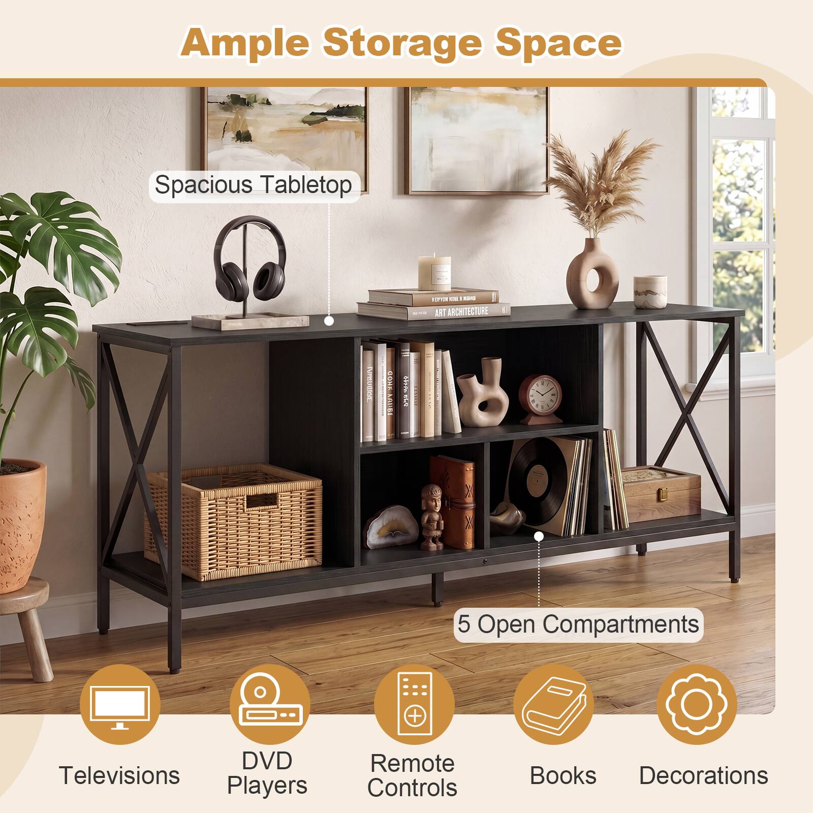 Ample Storage Space  
Spacious Tabletop  
5 Open Compartments  
DVD Players  
Remote Controls  
Books  
Decorations