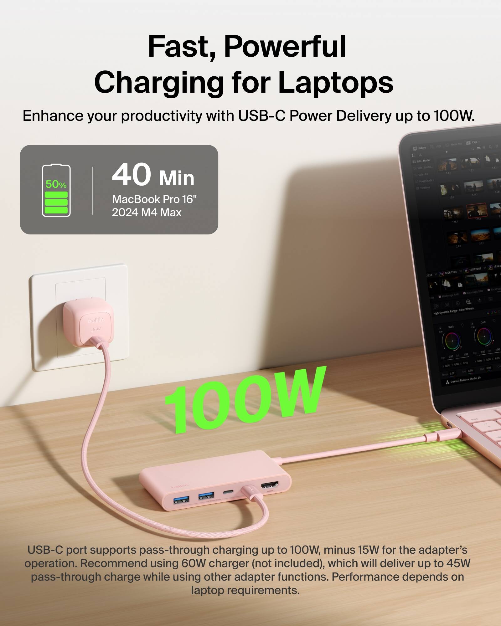 Fast, Powerful Charging for Laptops  
Enhance your productivity with USB-C Power Delivery up to 100W.

40 Min  
MacBook Pro 16" 2024 M4 Max

100W

USB-C port supports pass-through charging up to 100W, minus 15W for the adapter's operation. Recommend using 60W charger (not included), which will deliver up to 45W pass-through charge while using other adapter functions. Performance depends on laptop requirements.