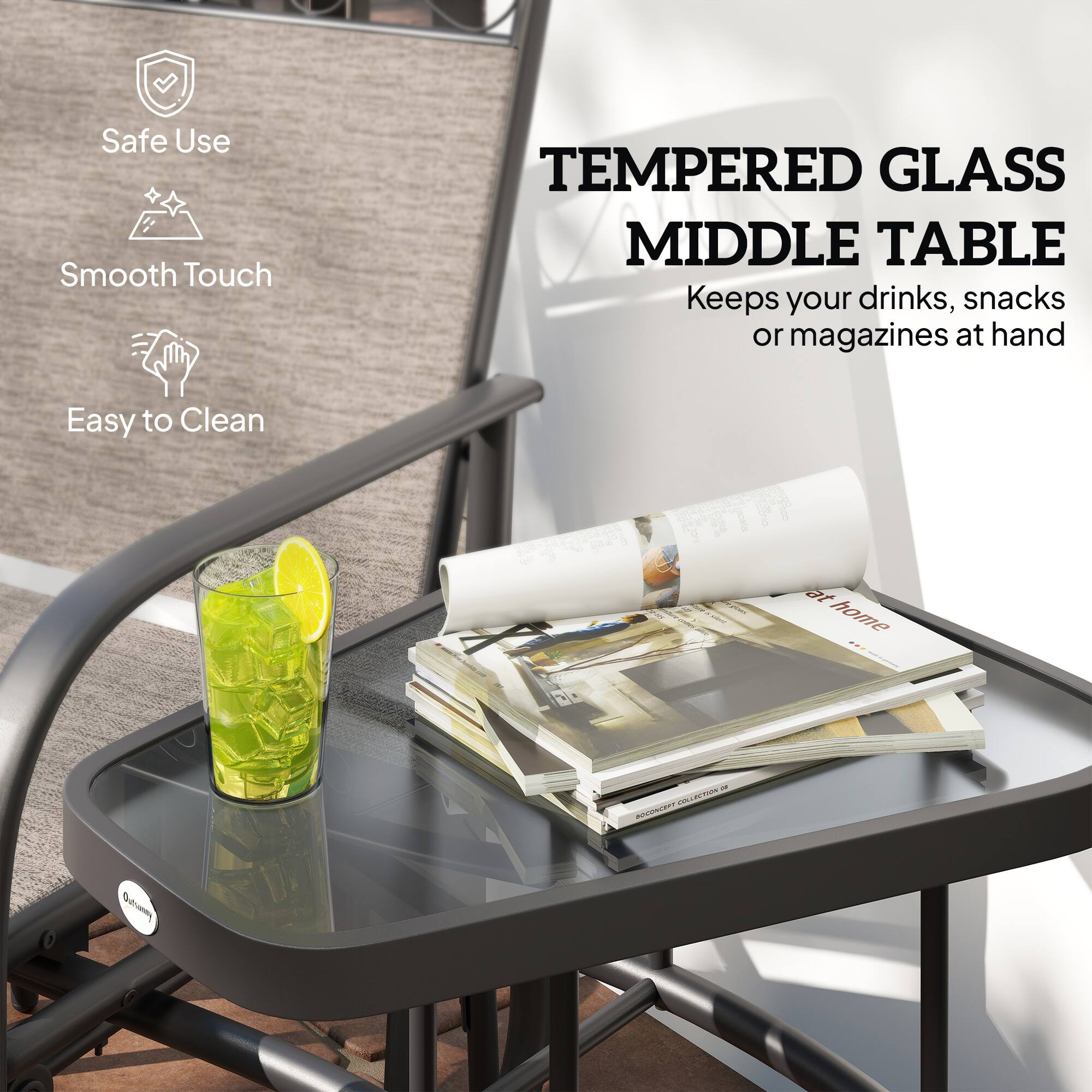 Safe Use  
Smooth Touch  
Easy to Clean  

TEMPERED GLASS MIDDLE TABLE  
Keeps your drinks, snacks or magazines at hand  

at home