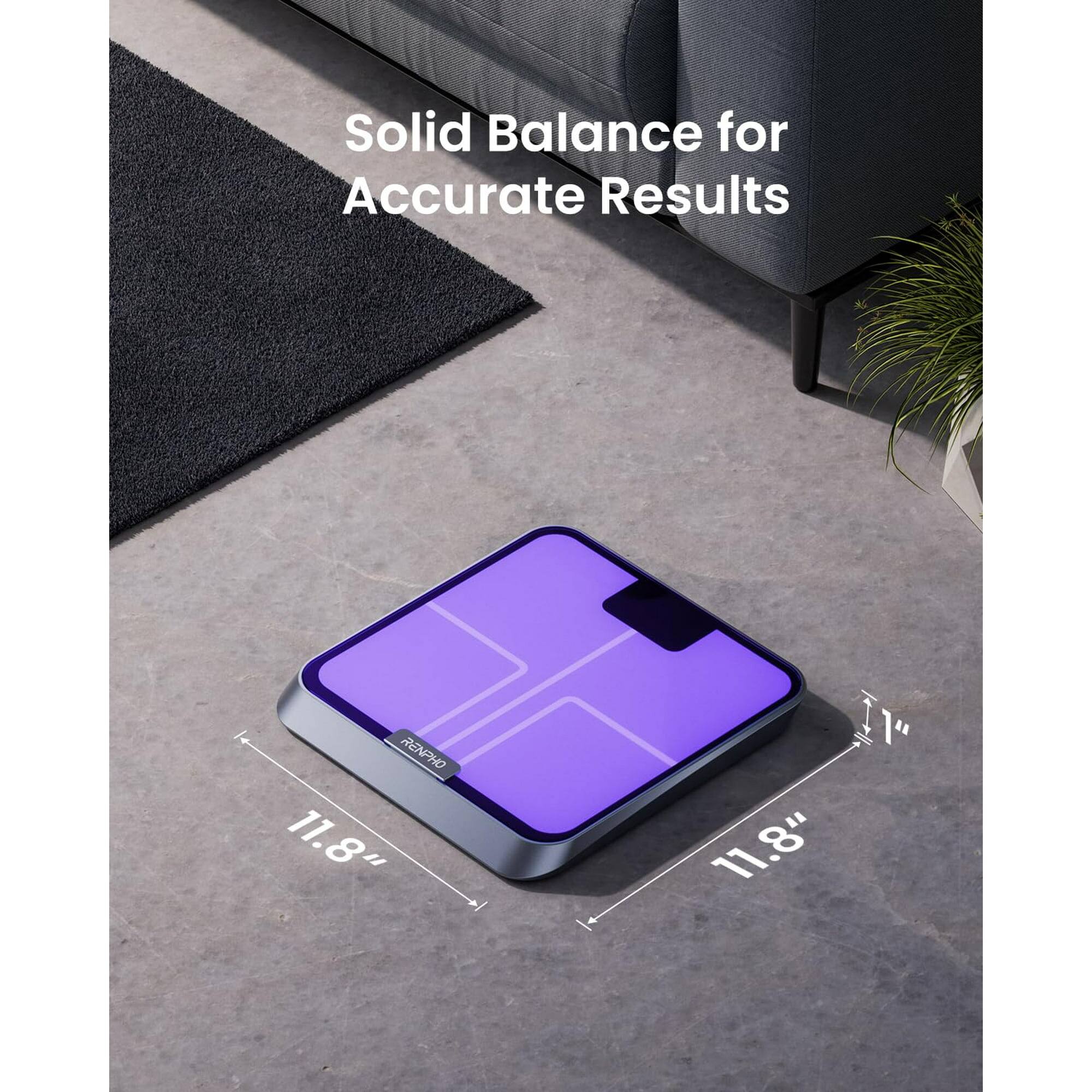 Solid Balance for Accurate Results  
RENPHO  
11.8" x 11.8" x 1"