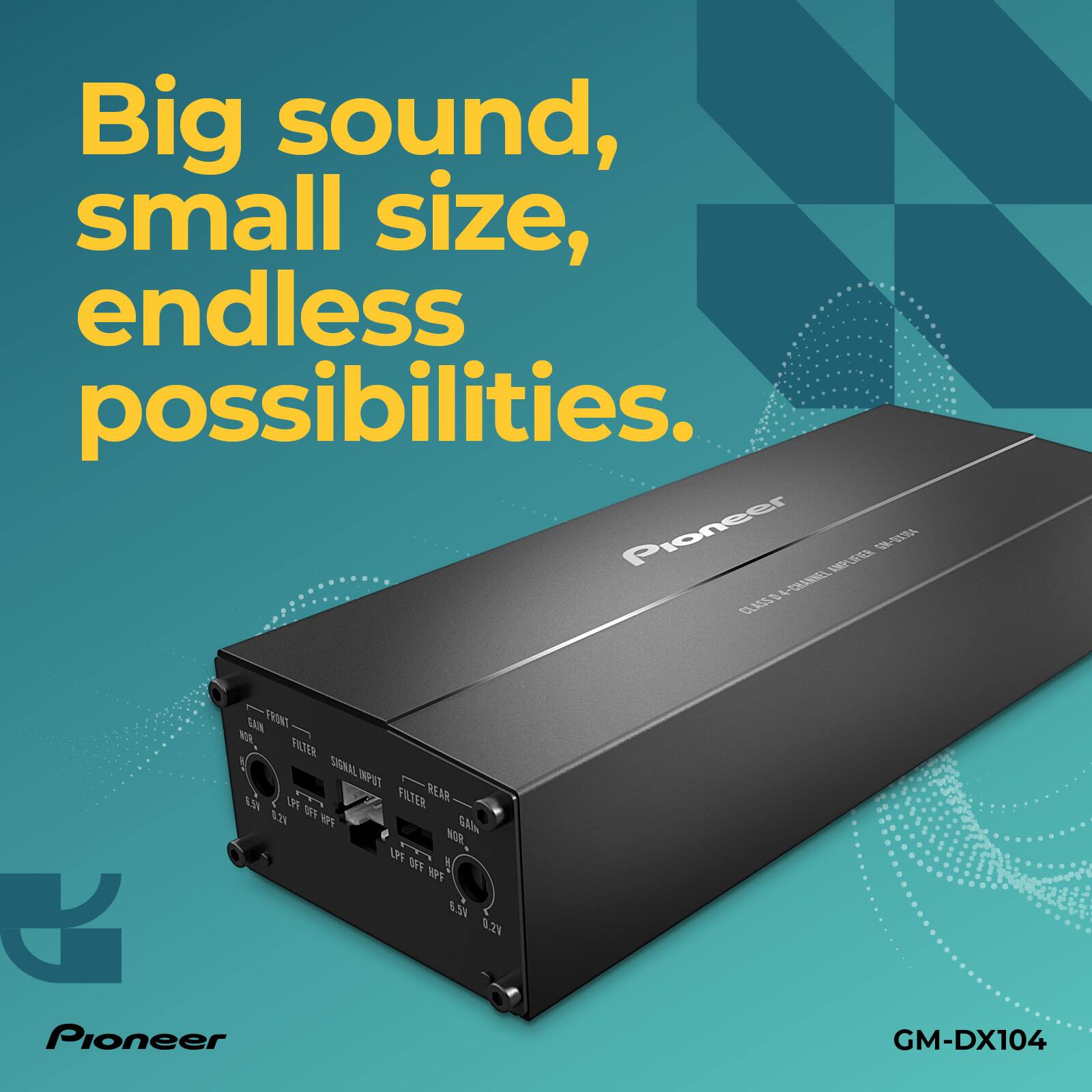 Big sound, small size, endless possibilities.  
Pioneer INP-V 4-CESBNE A CLASS S FRONT M, FILTER SIGNAL PVT AN P FILTER REAR 121 3% H0P 5AIN NOR UPE 770 1P 6.5% " 1.2V  
Pioneer GM-DX104