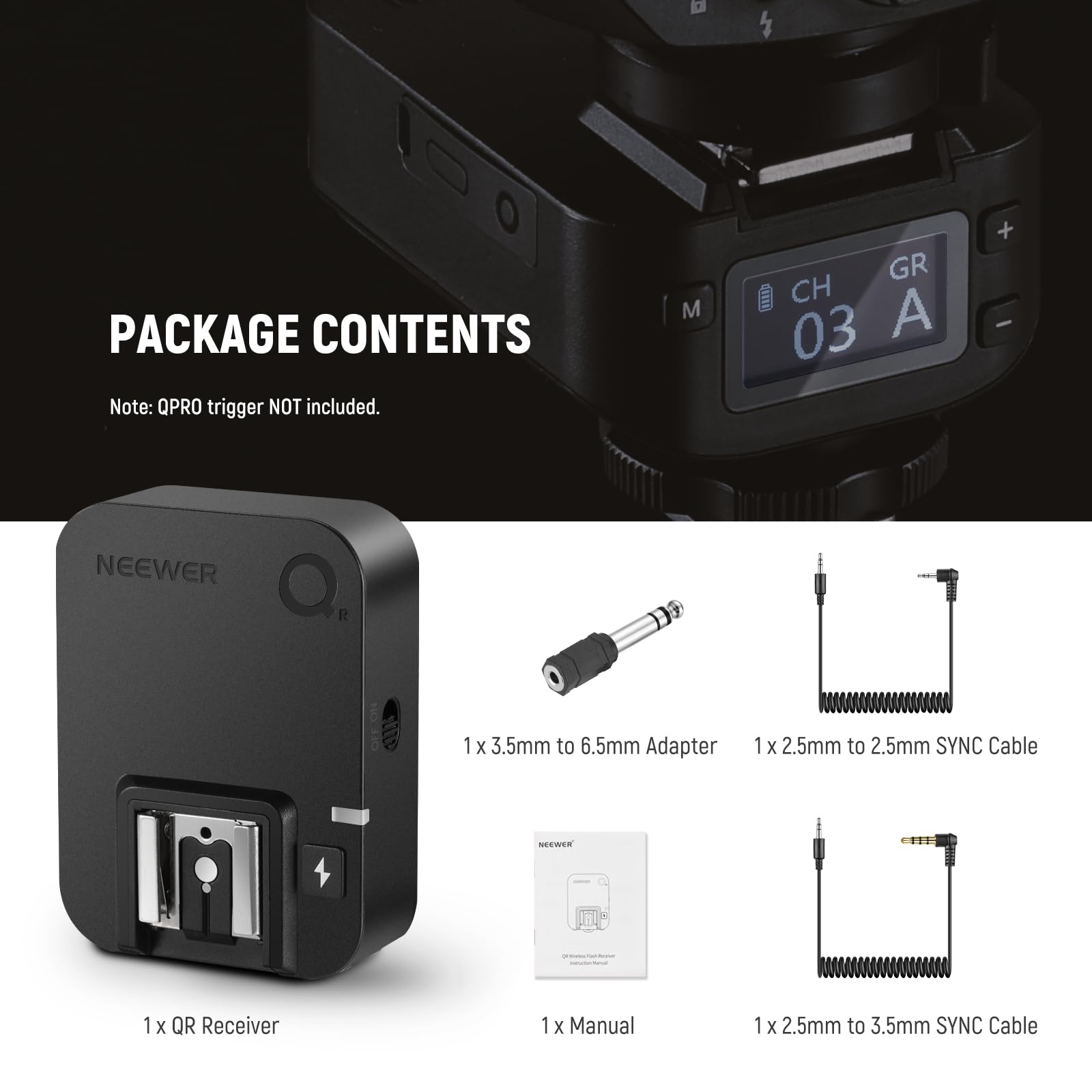 PACKAGE CONTENTS

Note: QPRO trigger NOT included.

- 1 x 3.5mm to 6.5mm Adapter
- 1 x 2.5mm to 2.5mm SYNC Cable
- 1 x QR Receiver
- 1 x Manual
- 1 x 2.5mm to 3.5mm SYNC Cable