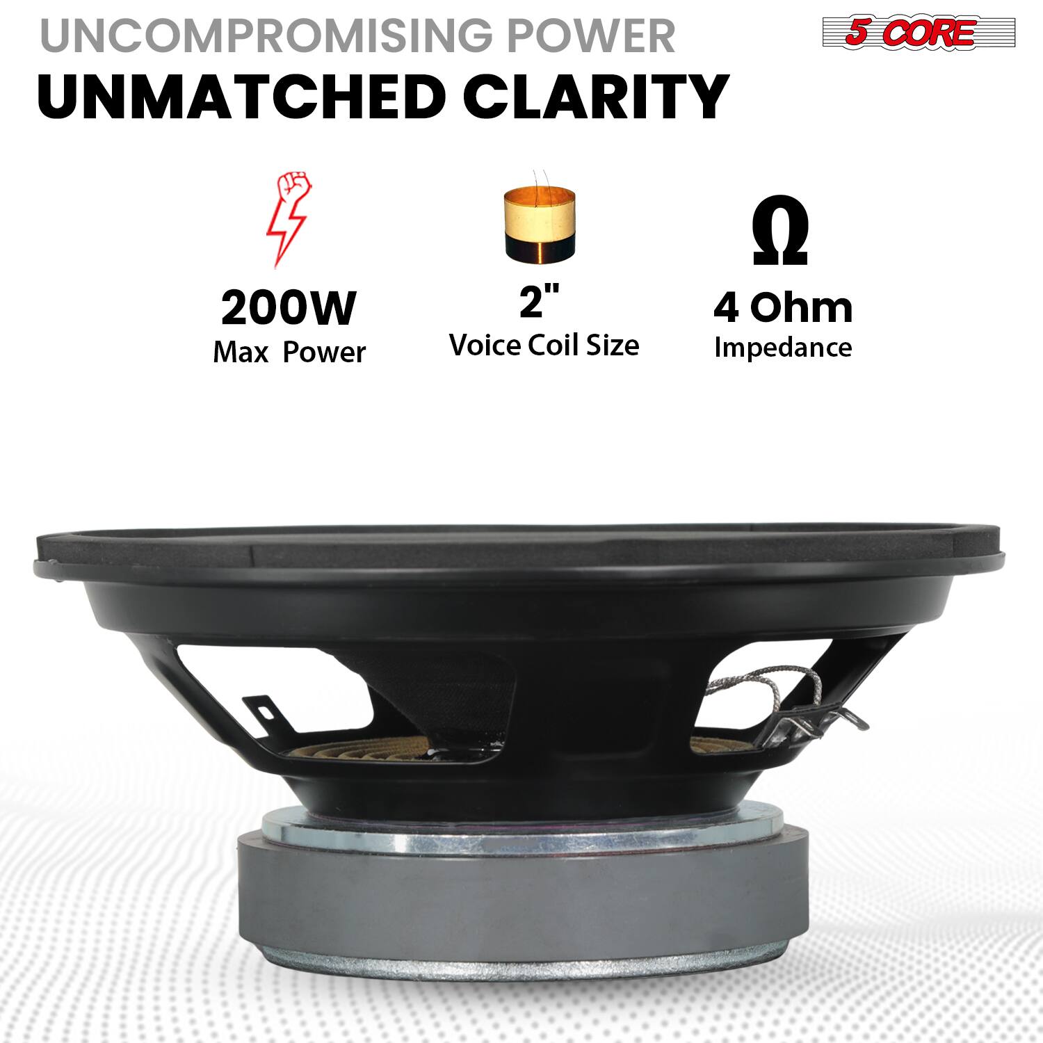 UNCOMPROMISING POWER  
UNMATCHED CLARITY  

200W  
Max Power  

2"  
Voice Coil Size  

4 Ohm  
Impedance  

5 CORE