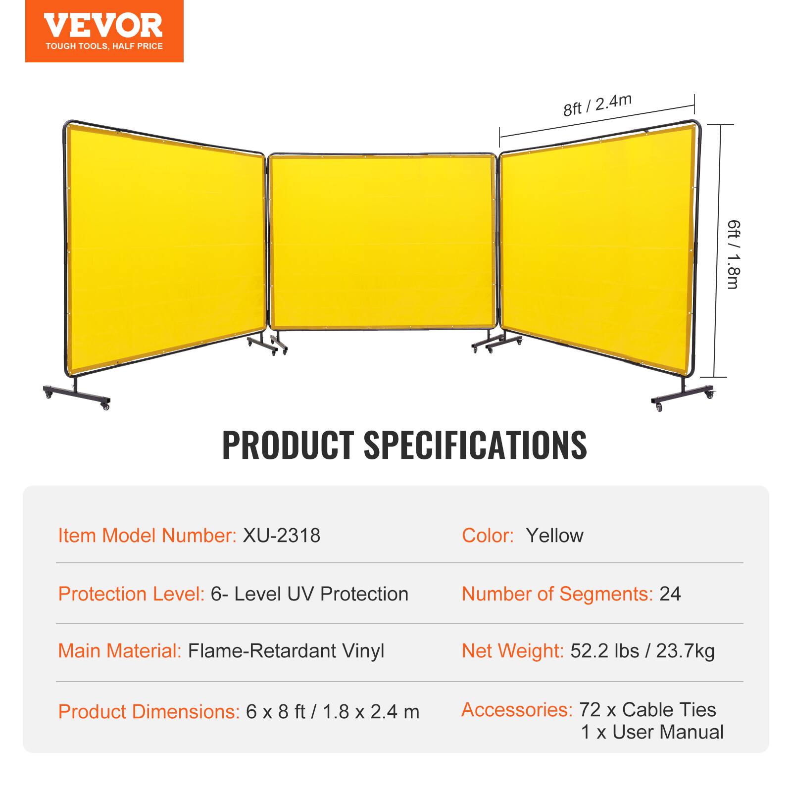 VEVOR TOUGH TOOLS, HALF PRICE

PRODUCT SPECIFICATIONS

- Item Model Number: XU-2318
- Color: Yellow
- Protection Level: 6-Level UV Protection
- Number of Segments: 24
- Main Material: Flame-Retardant Vinyl
- Net Weight: 52.2 lbs / 23.7 kg
- Product Dimensions: 6 x 8 ft / 1.8 x 2.4 m
- Accessories: 72 x Cable Ties, 1 x User Manual