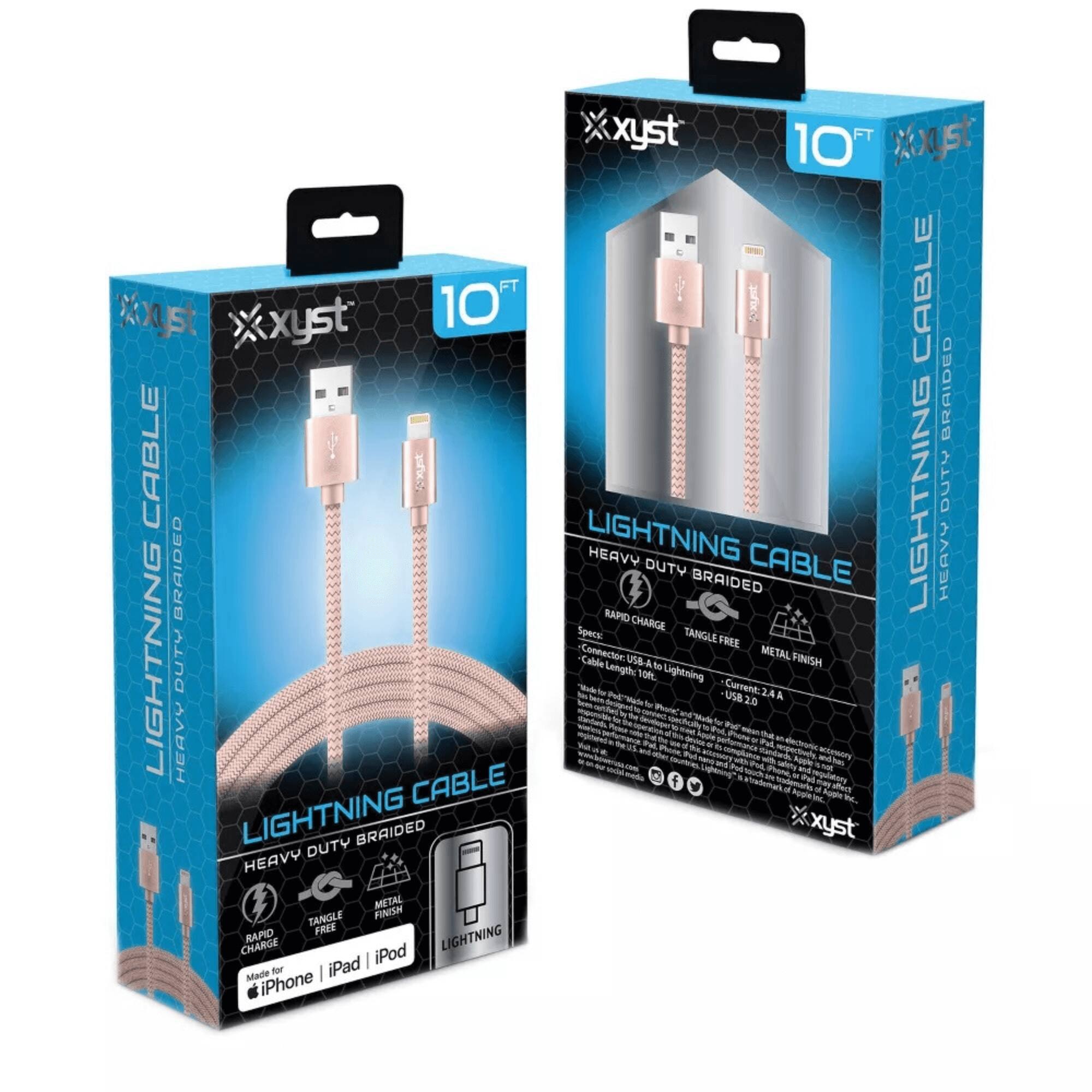 xyst  
10 FT  
LIGHTNING CABLE  
HEAVY DUTY BRAIDED  

Features:  
- RAPID CHARGE  
- TANGLE FREE  
- METAL FINISH  

Specifications:  
- Connection: USB-A to Lightning  
- Length: 10 FT  
- Current: 2.0 A  

Made for iPhone | iPad | iPod  

xyst  
10 FT  
LIGHTNING CABLE  
HEAVY DUTY BRAIDED  

Features:  
- RAPID CHARGE  
- TANGLE FREE  
- METAL FINISH  

Specifications:  
- Connection: USB-A to Lightning  
- Length: 10 FT  
- Current: 2.0 A  

Made for iPhone | iPad | iPod