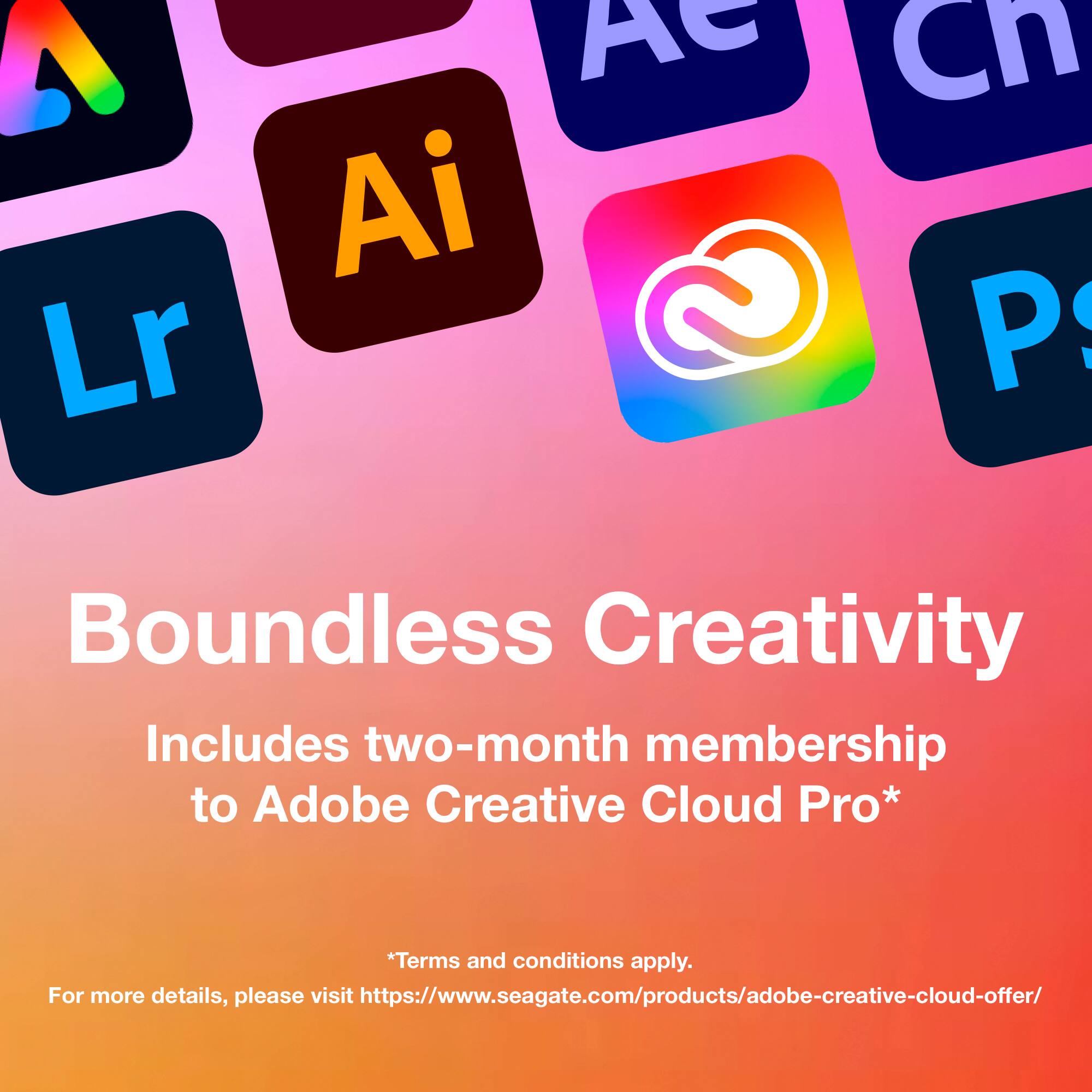 Boundless Creativity  
Includes two-month membership to Adobe Creative Cloud Pro*  
*Terms and conditions apply.  
For more details, please visit https://www.seagate.com/products/adobe-creative-cloud-offer/