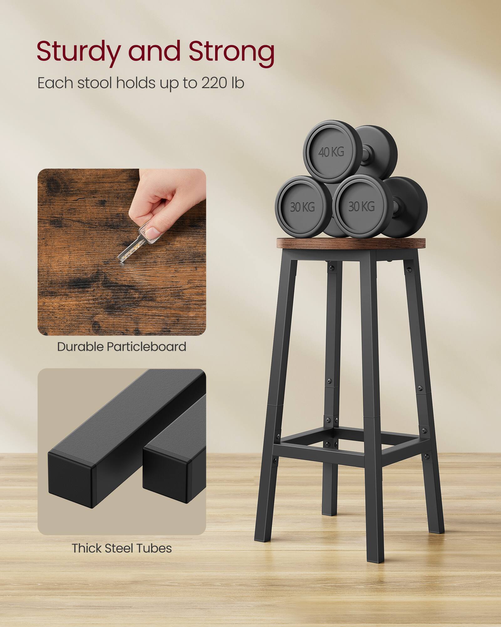 Sturdy and Strong  
Each stool holds up to 220 lb  

Durable Particleboard  

Thick Steel Tubes